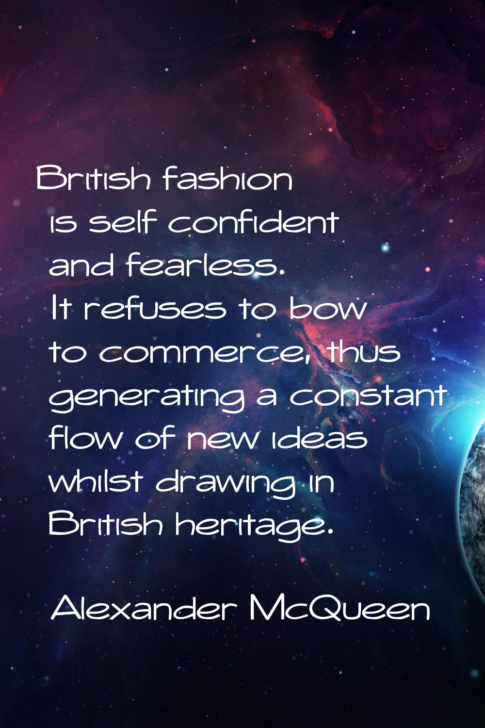 British fashion is self confident and fearless. It refuses to bow to commerce, thus generating a co
