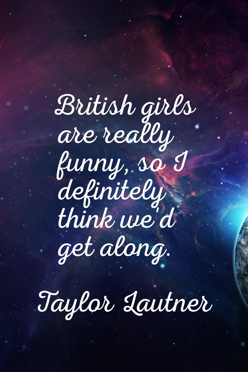 British girls are really funny, so I definitely think we'd get along.