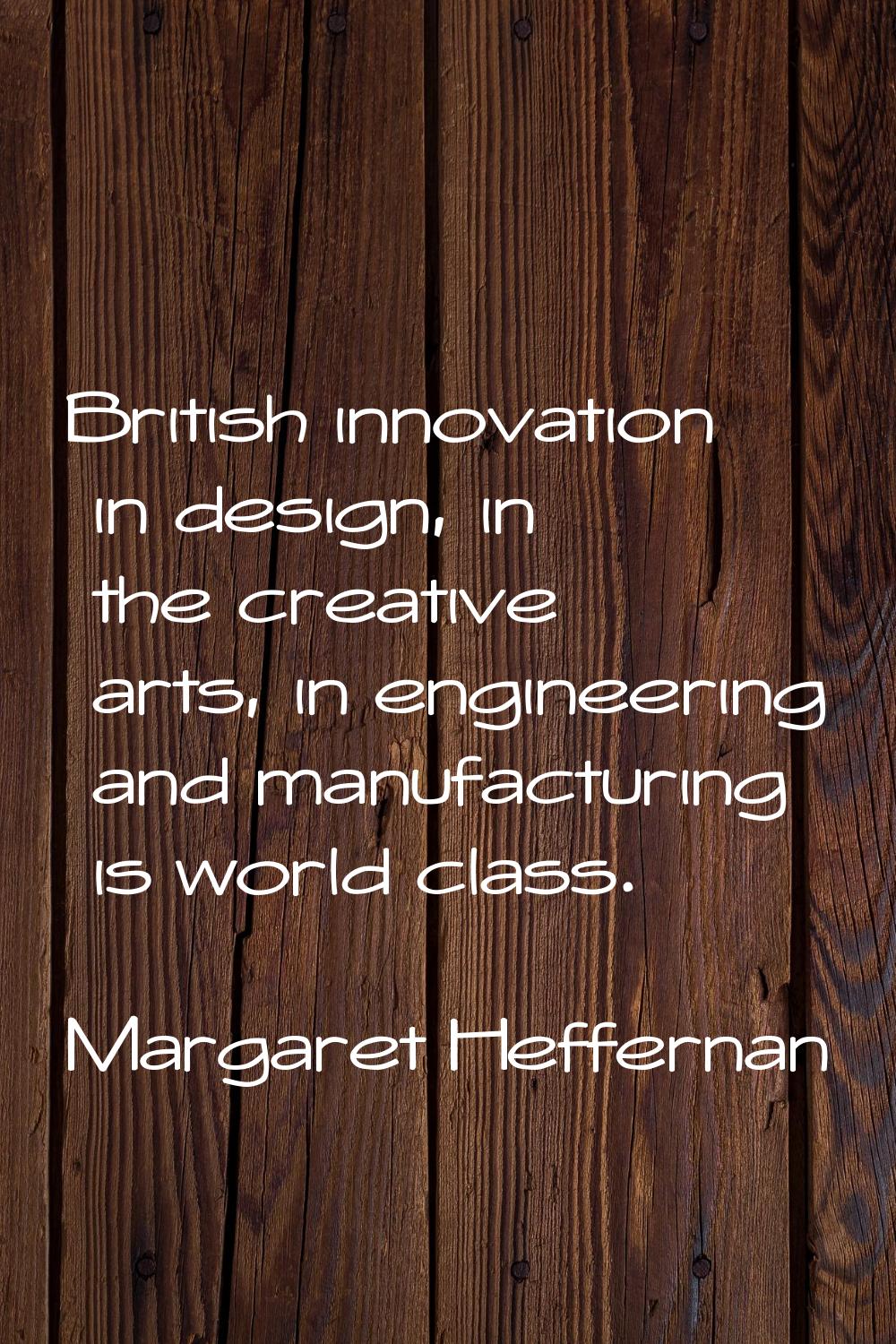 British innovation in design, in the creative arts, in engineering and manufacturing is world class