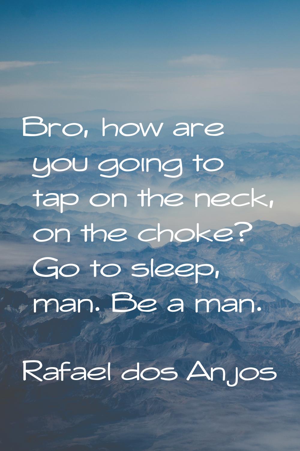 Bro, how are you going to tap on the neck, on the choke? Go to sleep, man. Be a man.