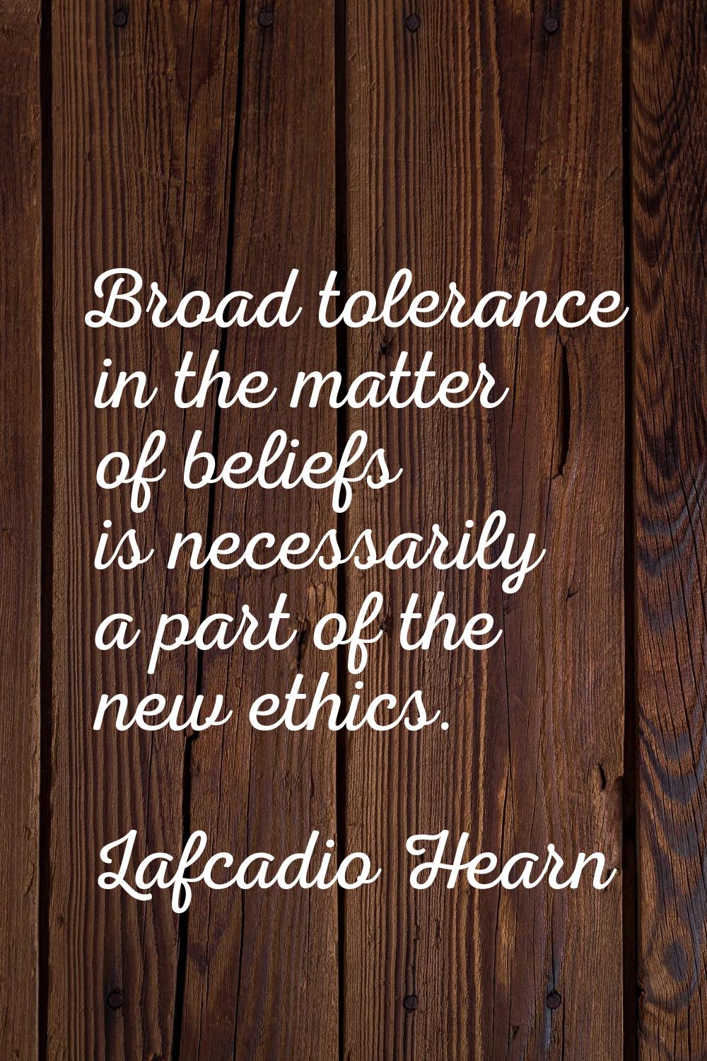Broad tolerance in the matter of beliefs is necessarily a part of the new ethics.