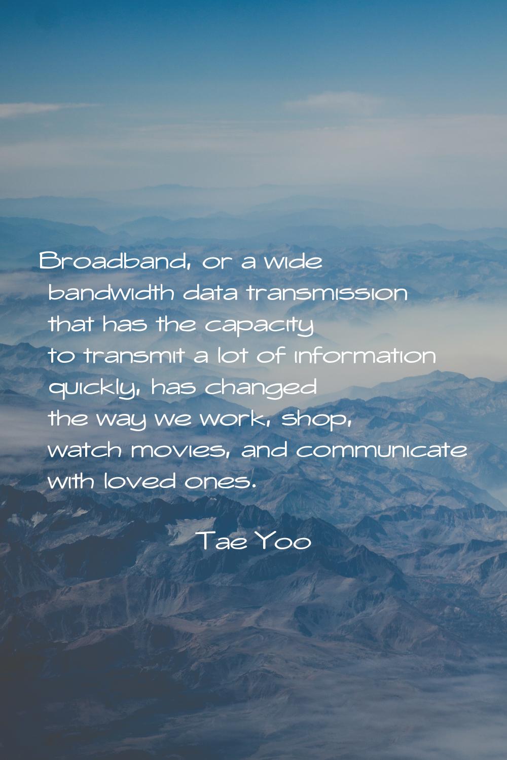 Broadband, or a wide bandwidth data transmission that has the capacity to transmit a lot of informa