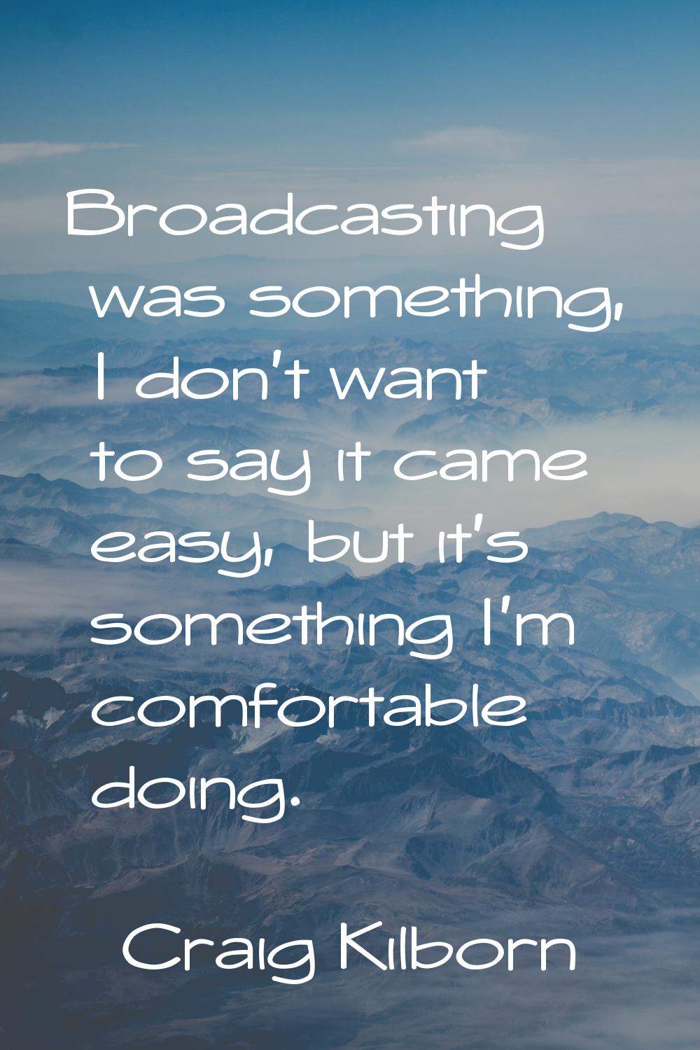 Broadcasting was something, I don't want to say it came easy, but it's something I'm comfortable do