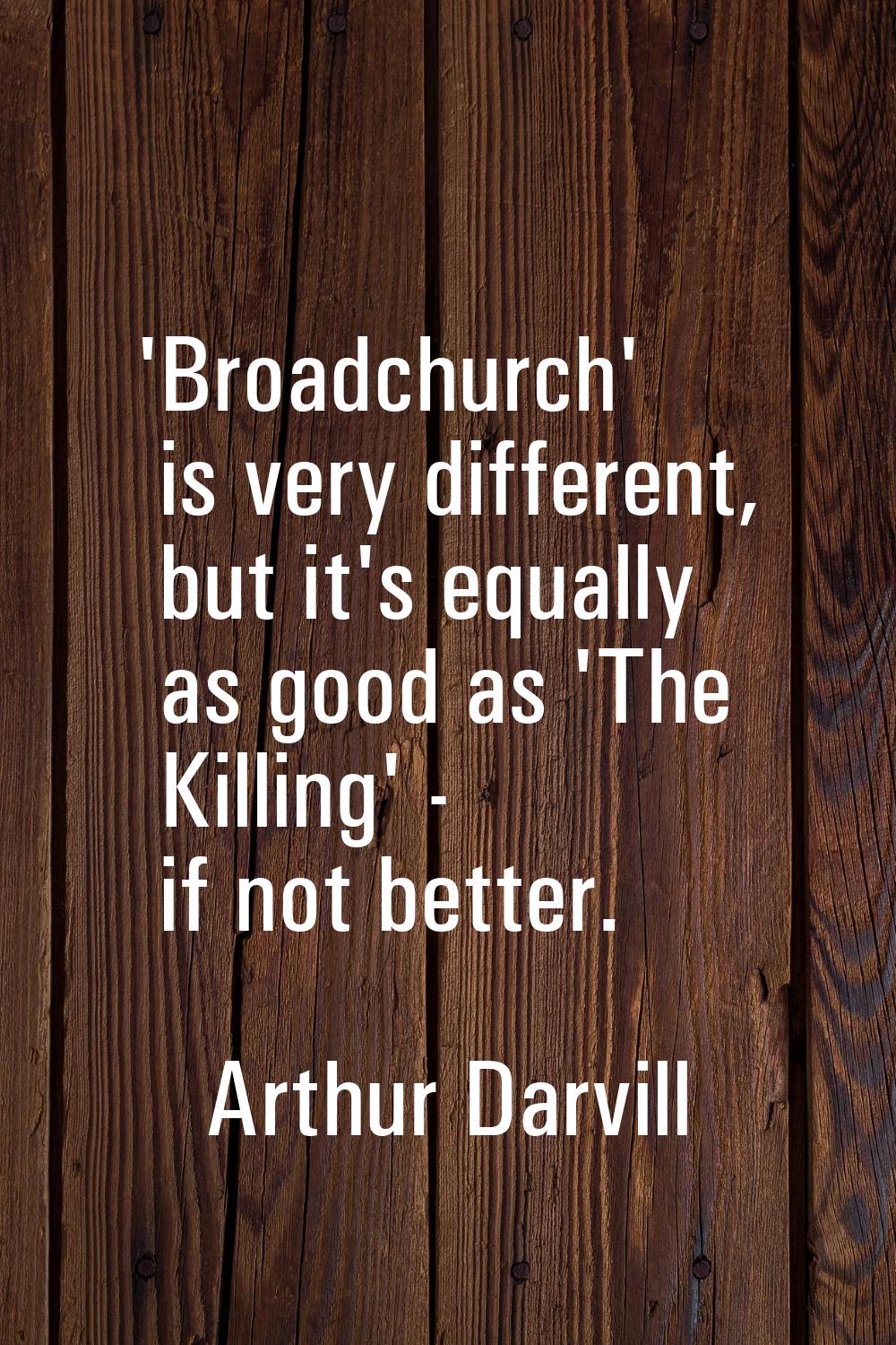 'Broadchurch' is very different, but it's equally as good as 'The Killing' - if not better.
