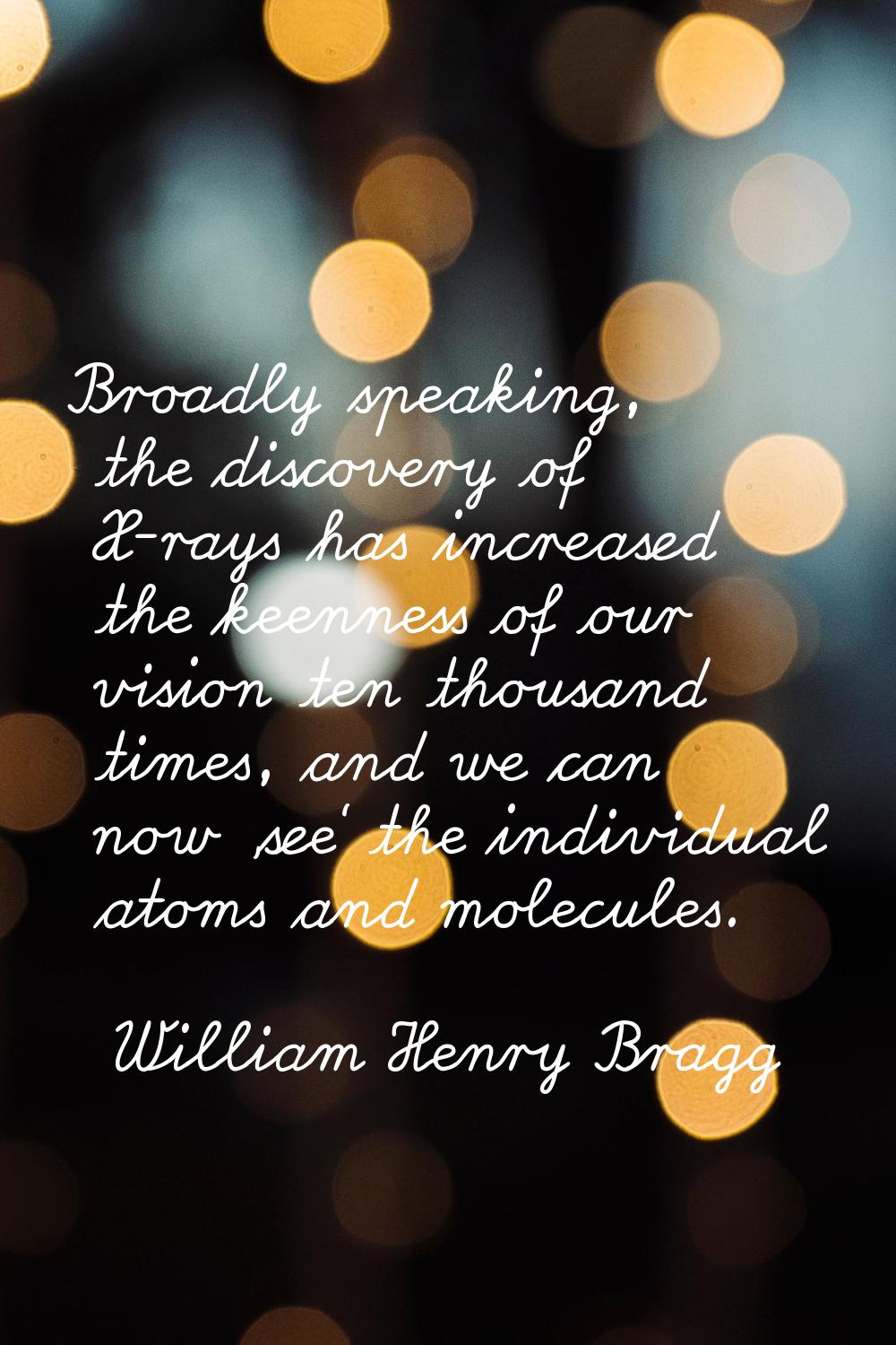 Broadly speaking, the discovery of X-rays has increased the keenness of our vision ten thousand tim