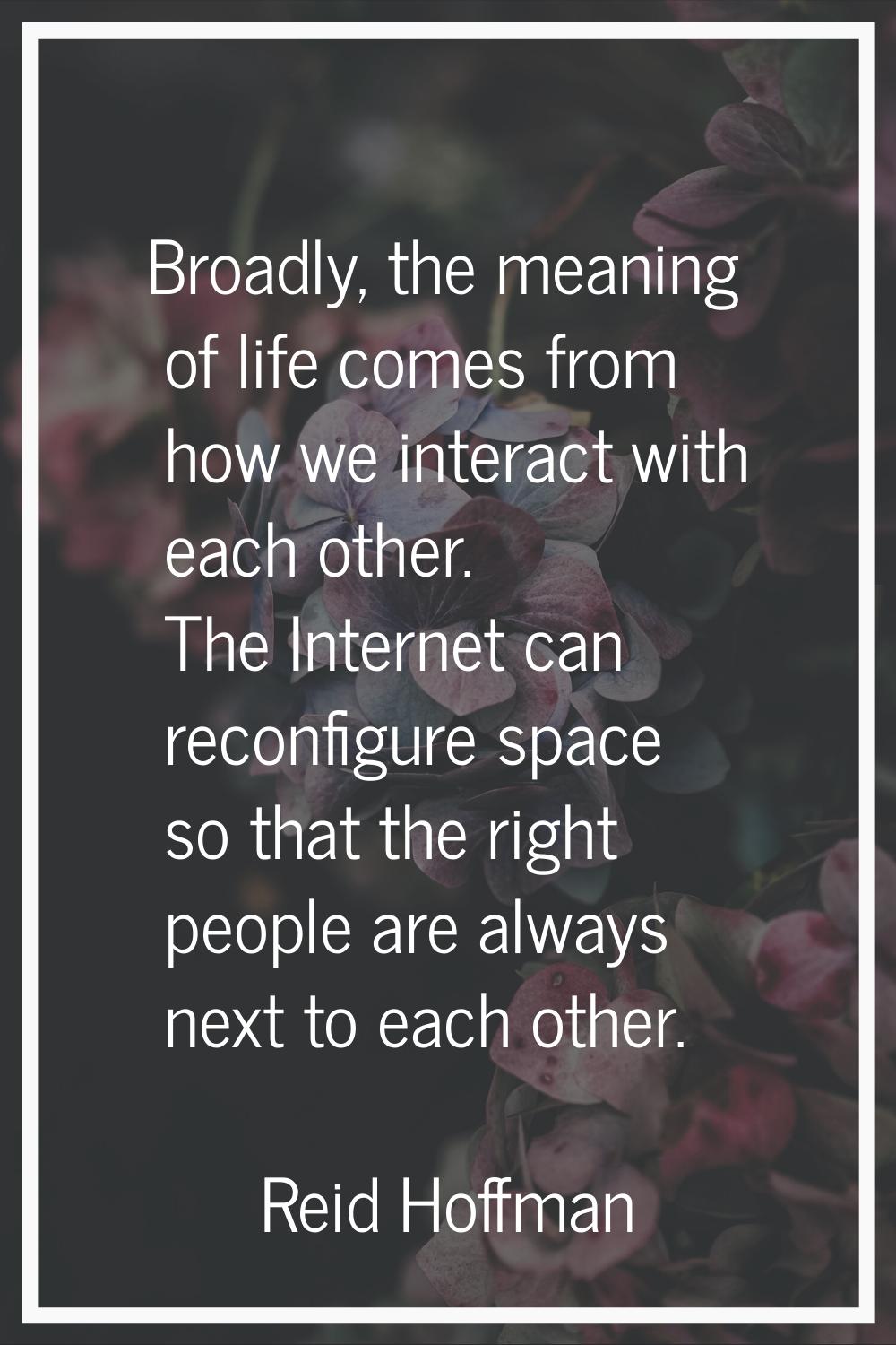 Broadly, the meaning of life comes from how we interact with each other. The Internet can reconfigu