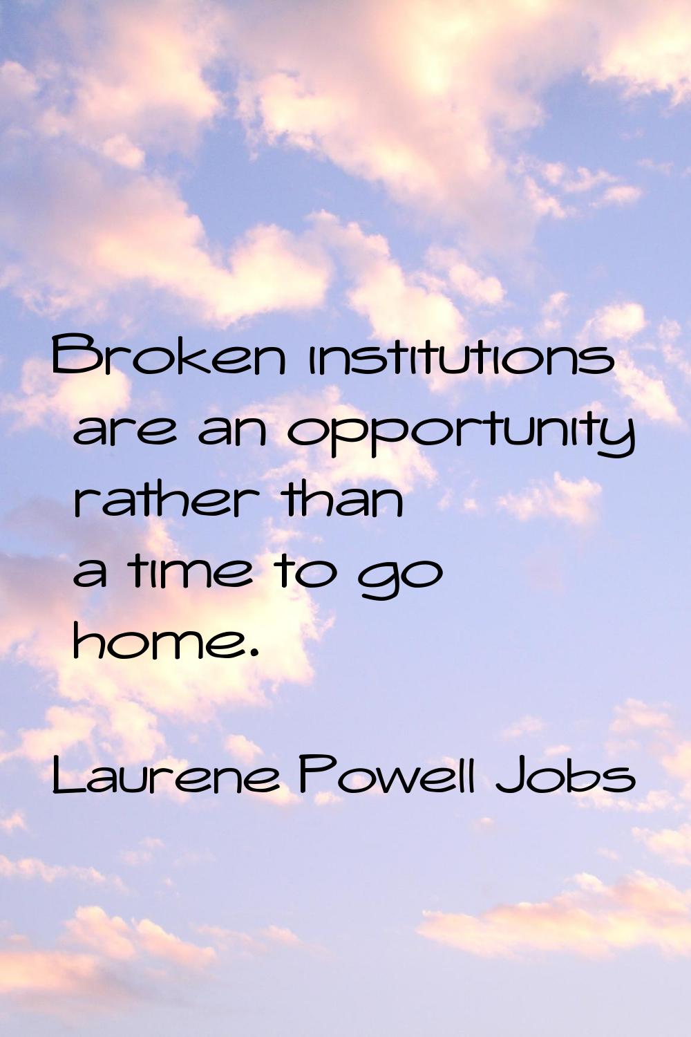 Broken institutions are an opportunity rather than a time to go home.