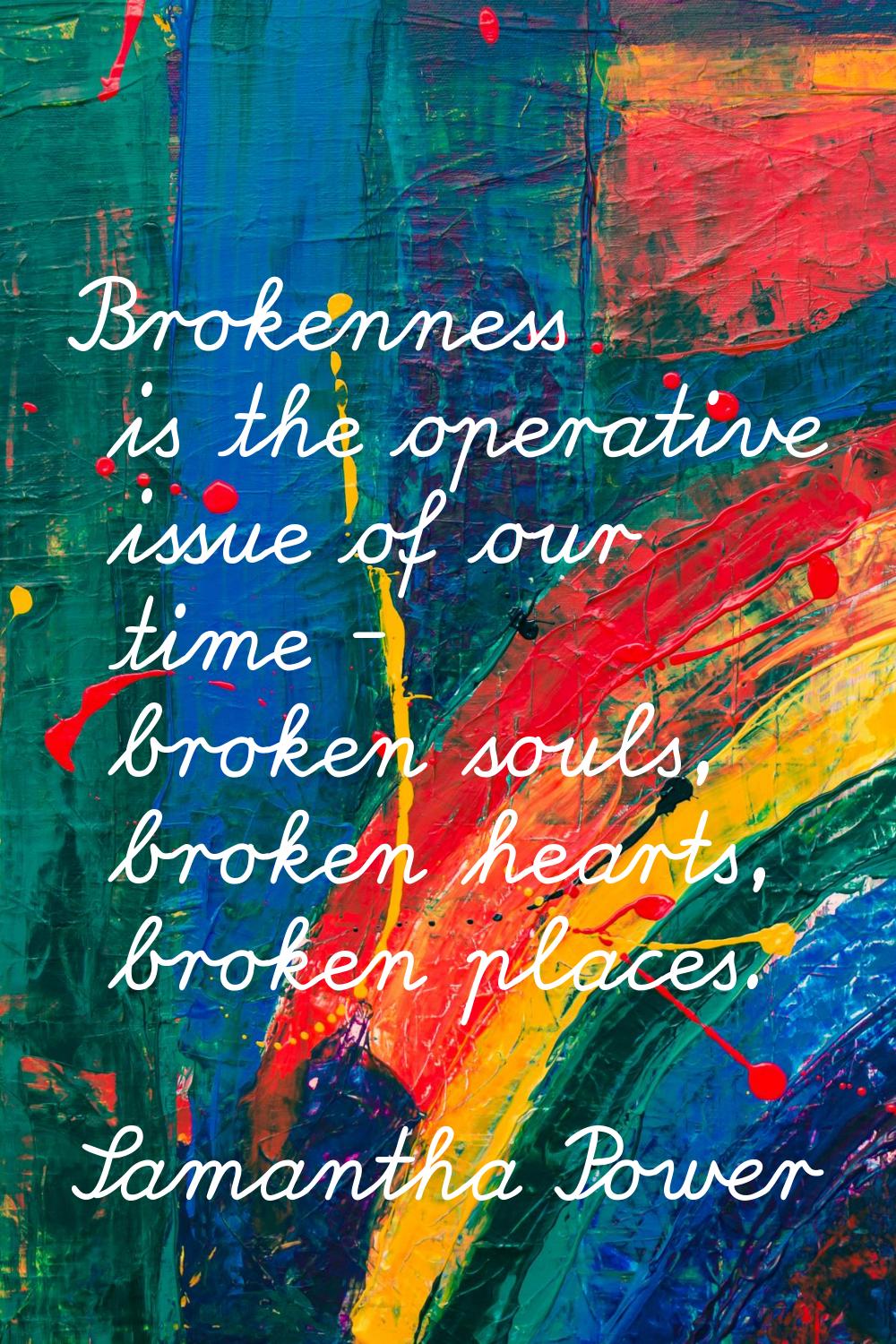 Brokenness is the operative issue of our time - broken souls, broken hearts, broken places.