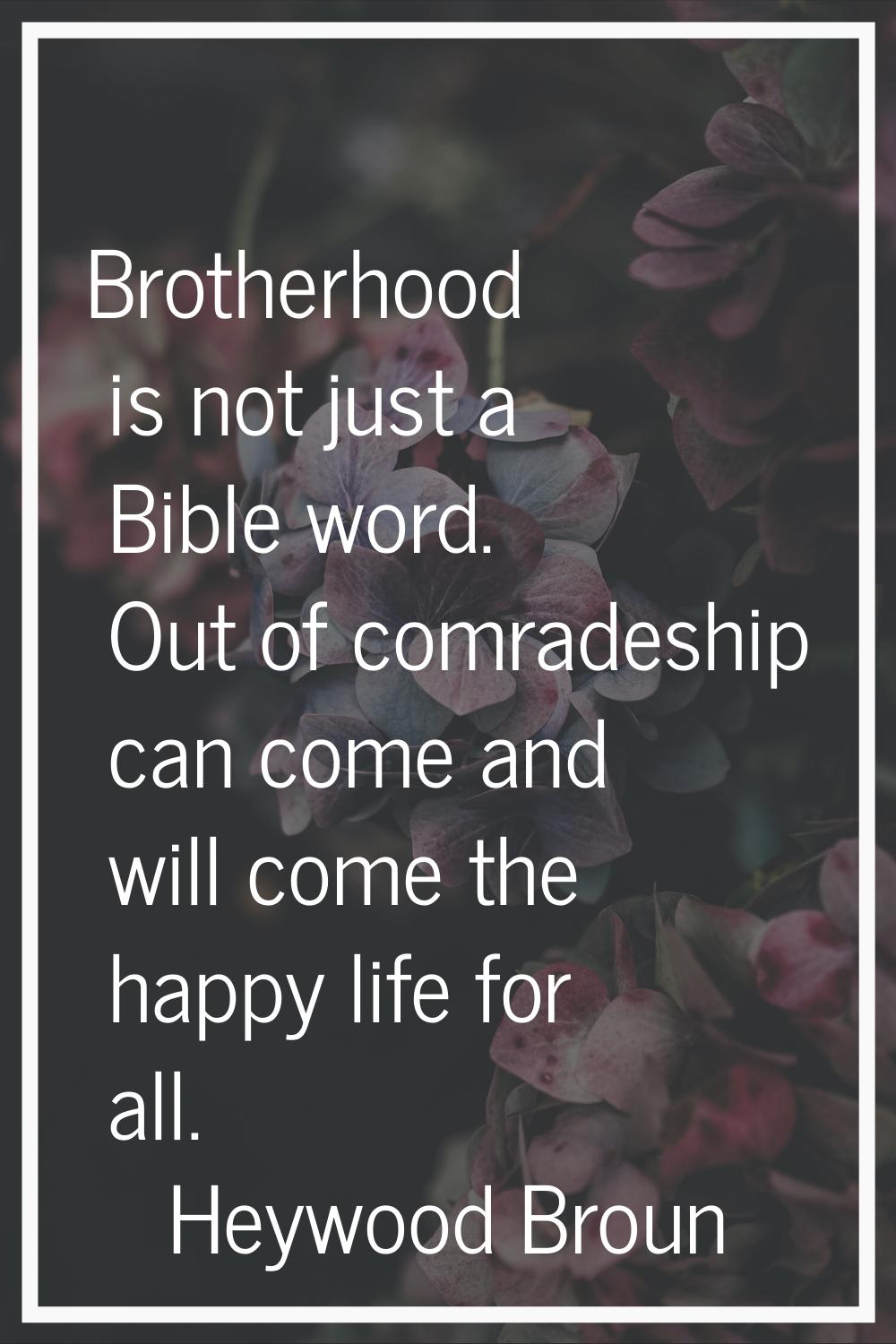 Brotherhood is not just a Bible word. Out of comradeship can come and will come the happy life for 