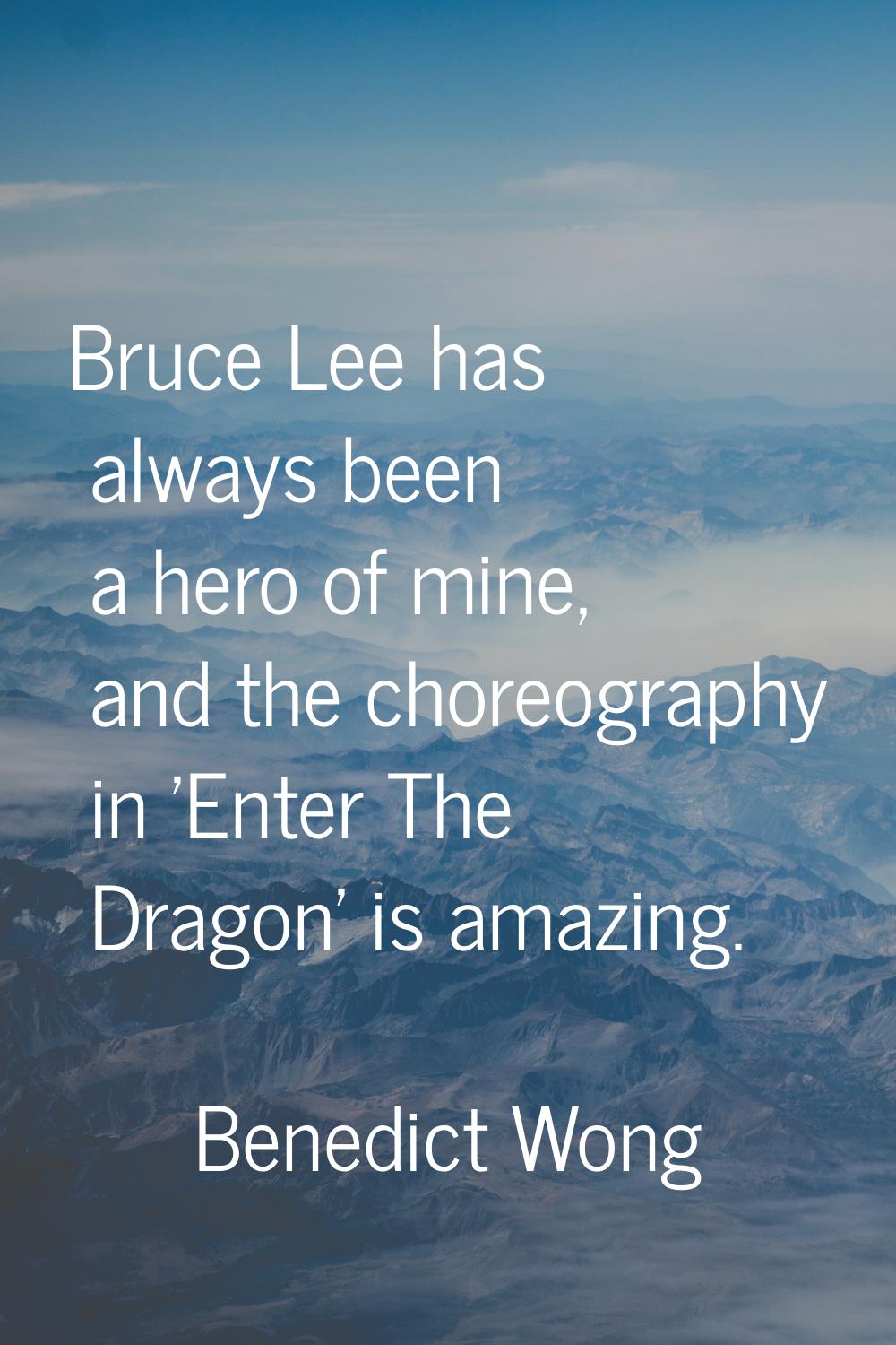 Bruce Lee has always been a hero of mine, and the choreography in 'Enter The Dragon' is amazing.