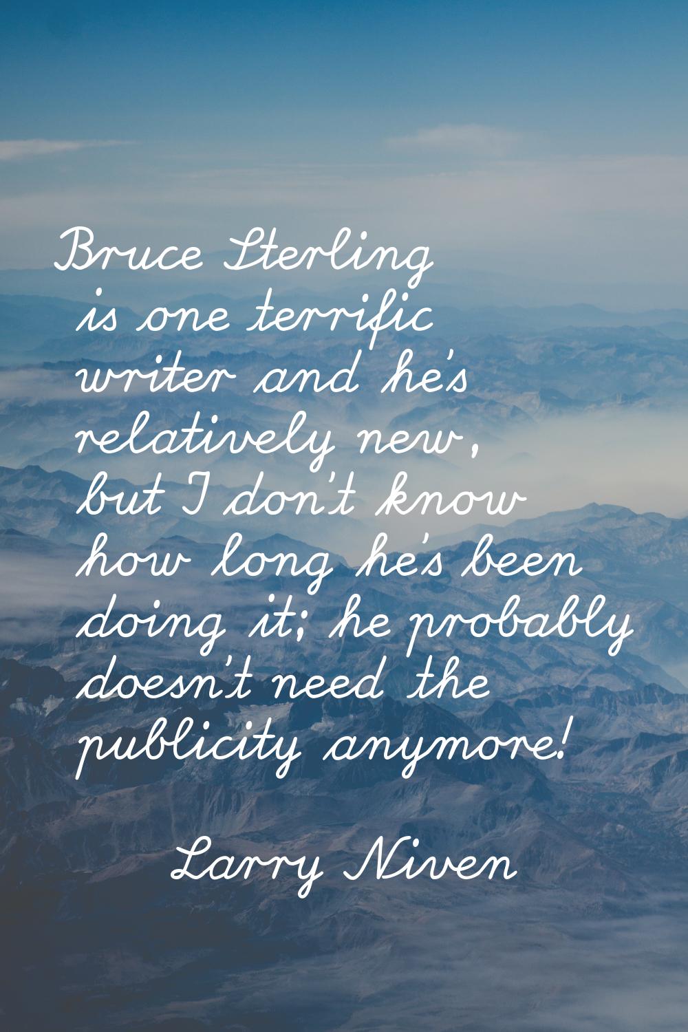 Bruce Sterling is one terrific writer and he's relatively new, but I don't know how long he's been 