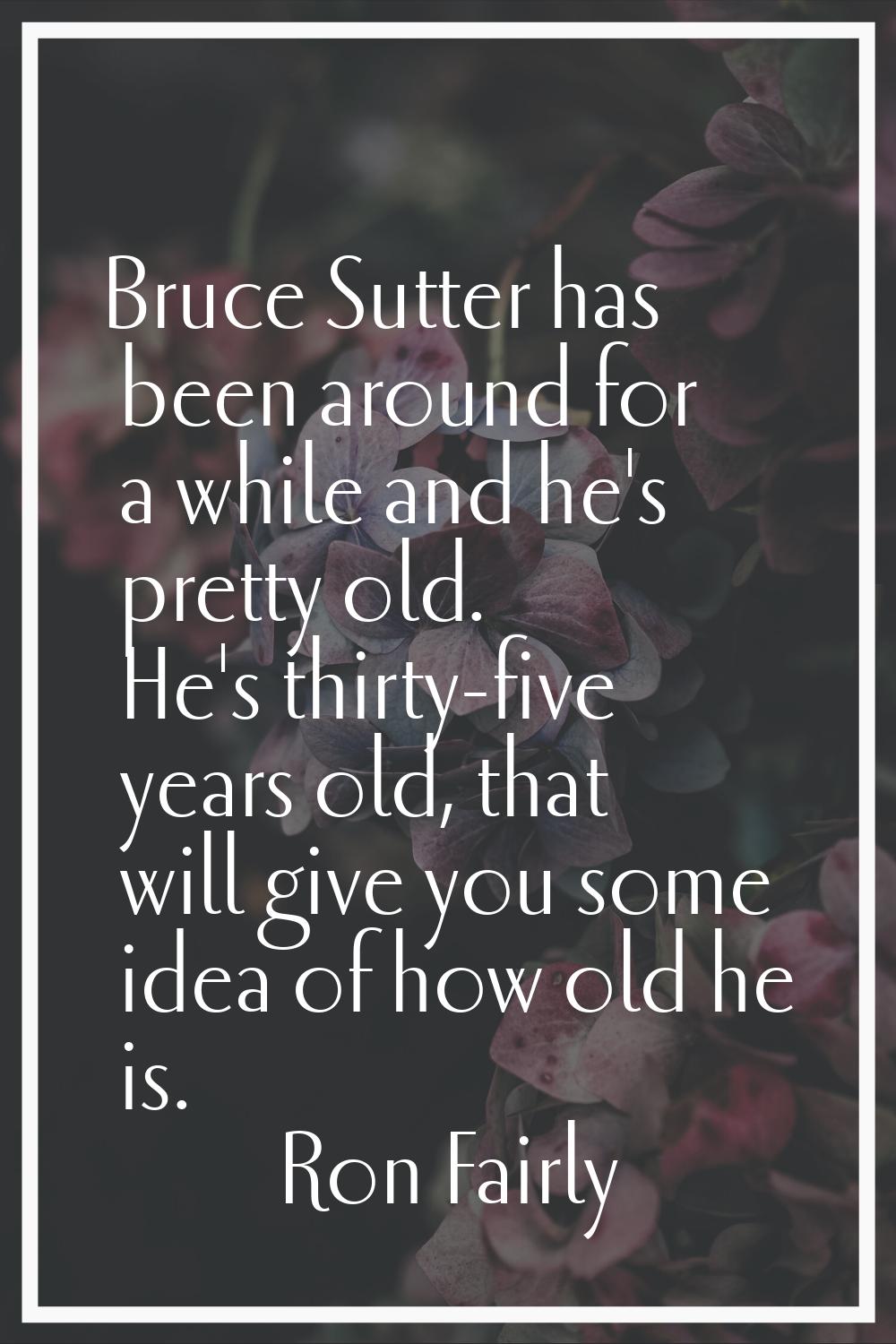 Bruce Sutter has been around for a while and he's pretty old. He's thirty-five years old, that will
