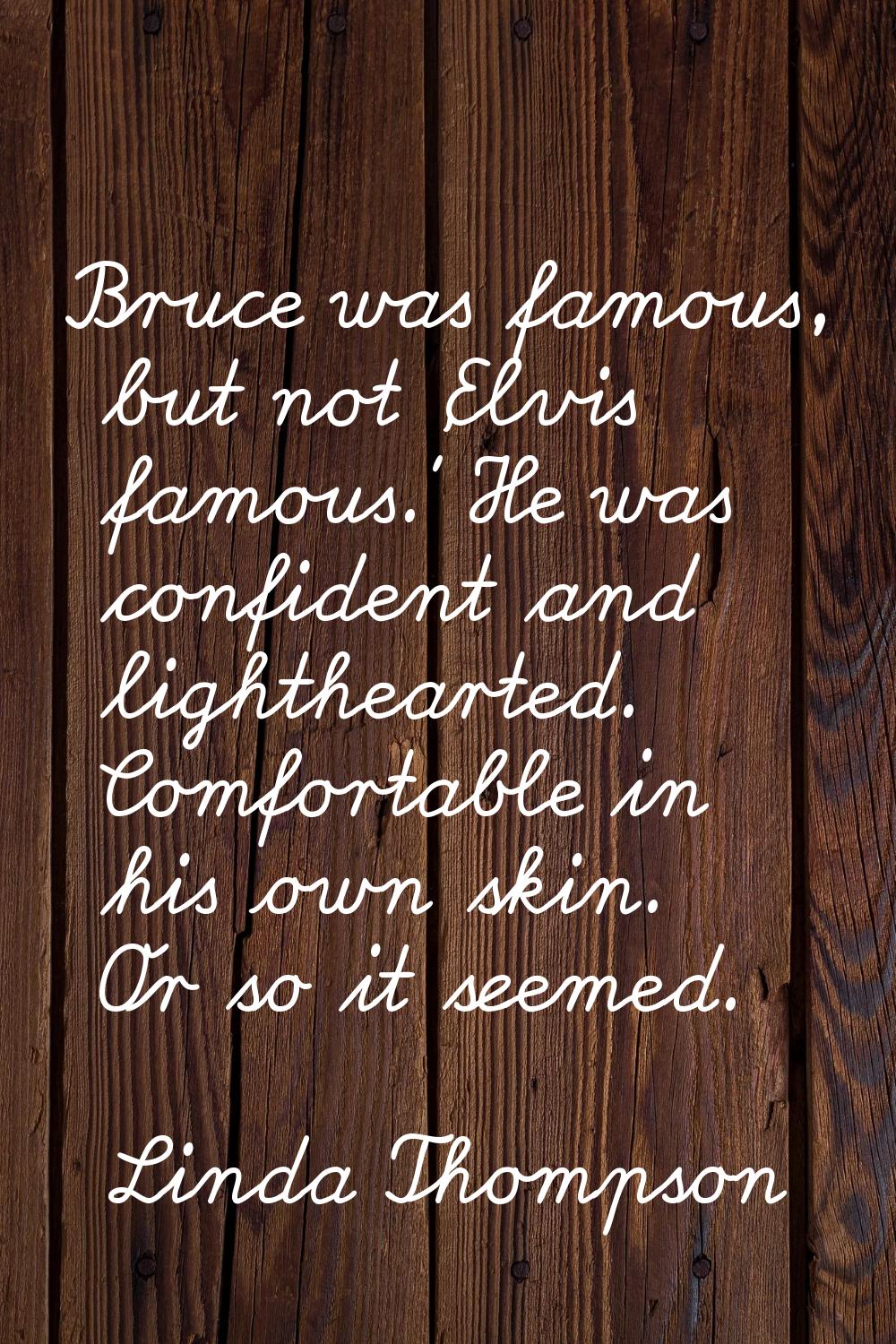 Bruce was famous, but not 'Elvis famous.' He was confident and lighthearted. Comfortable in his own