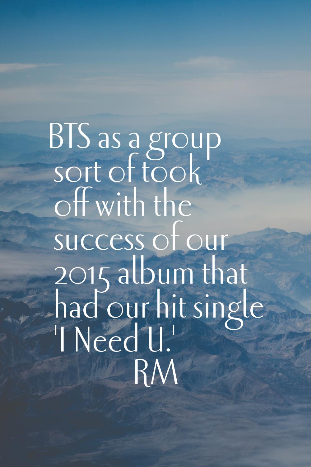 BTS as a group sort of took off with the success of our 2015 album that had our hit single 'I Need 