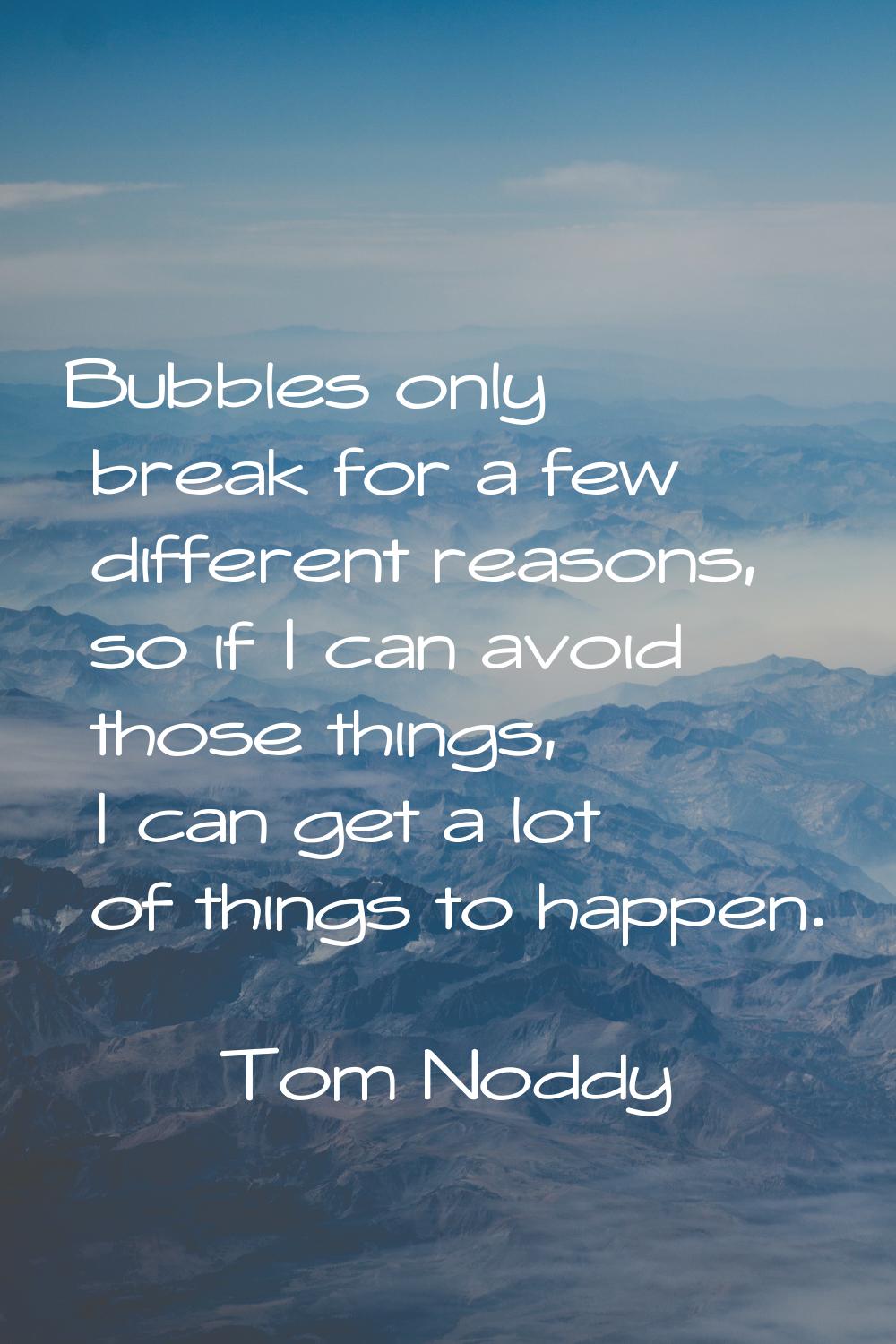Bubbles only break for a few different reasons, so if I can avoid those things, I can get a lot of 