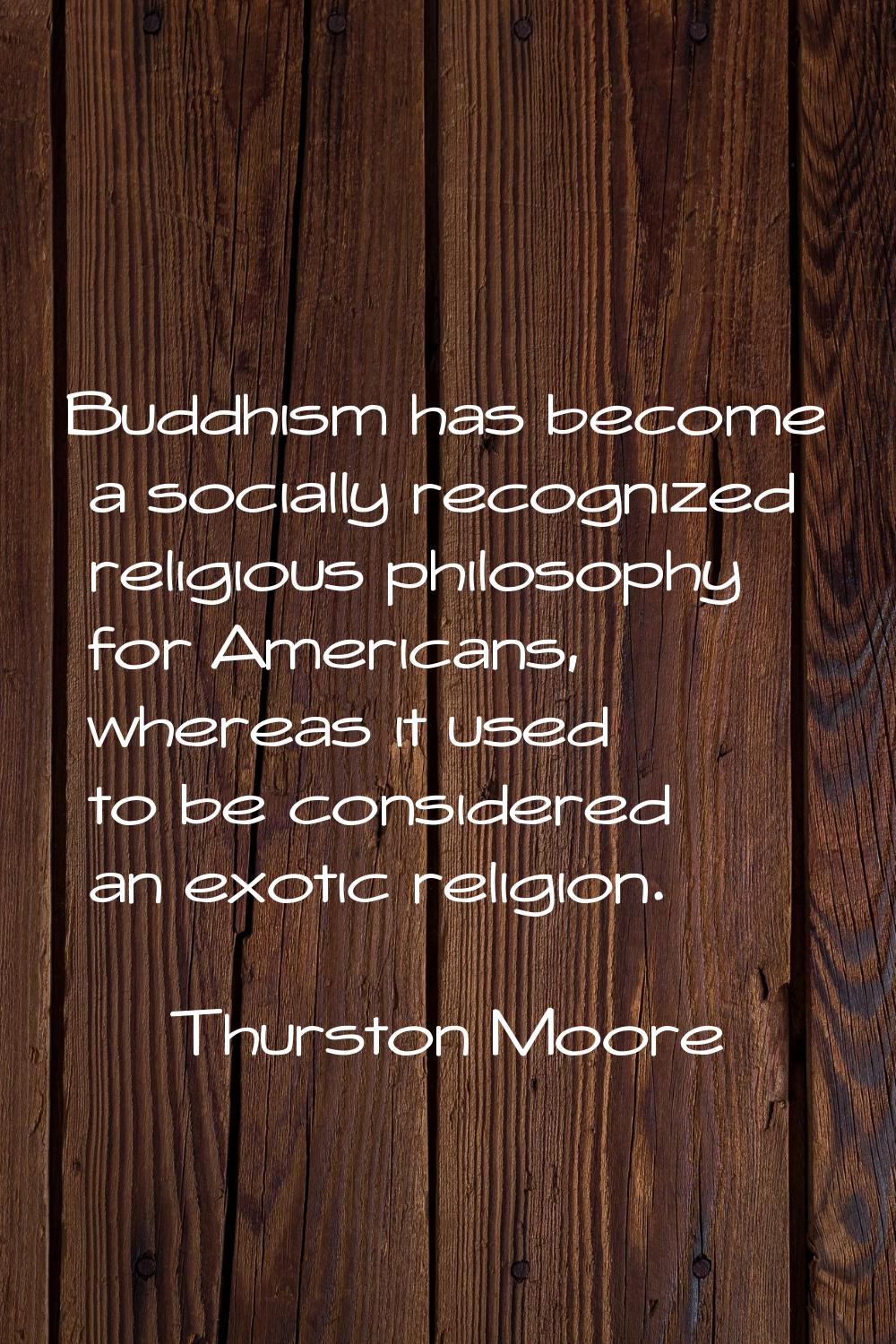 Buddhism has become a socially recognized religious philosophy for Americans, whereas it used to be