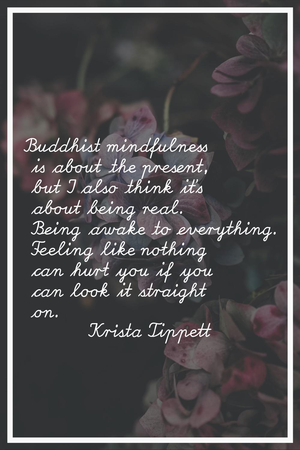 Buddhist mindfulness is about the present, but I also think it's about being real. Being awake to e