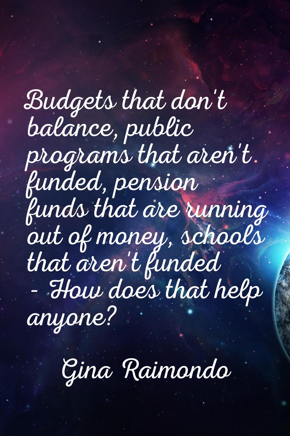 Budgets that don't balance, public programs that aren't funded, pension funds that are running out 
