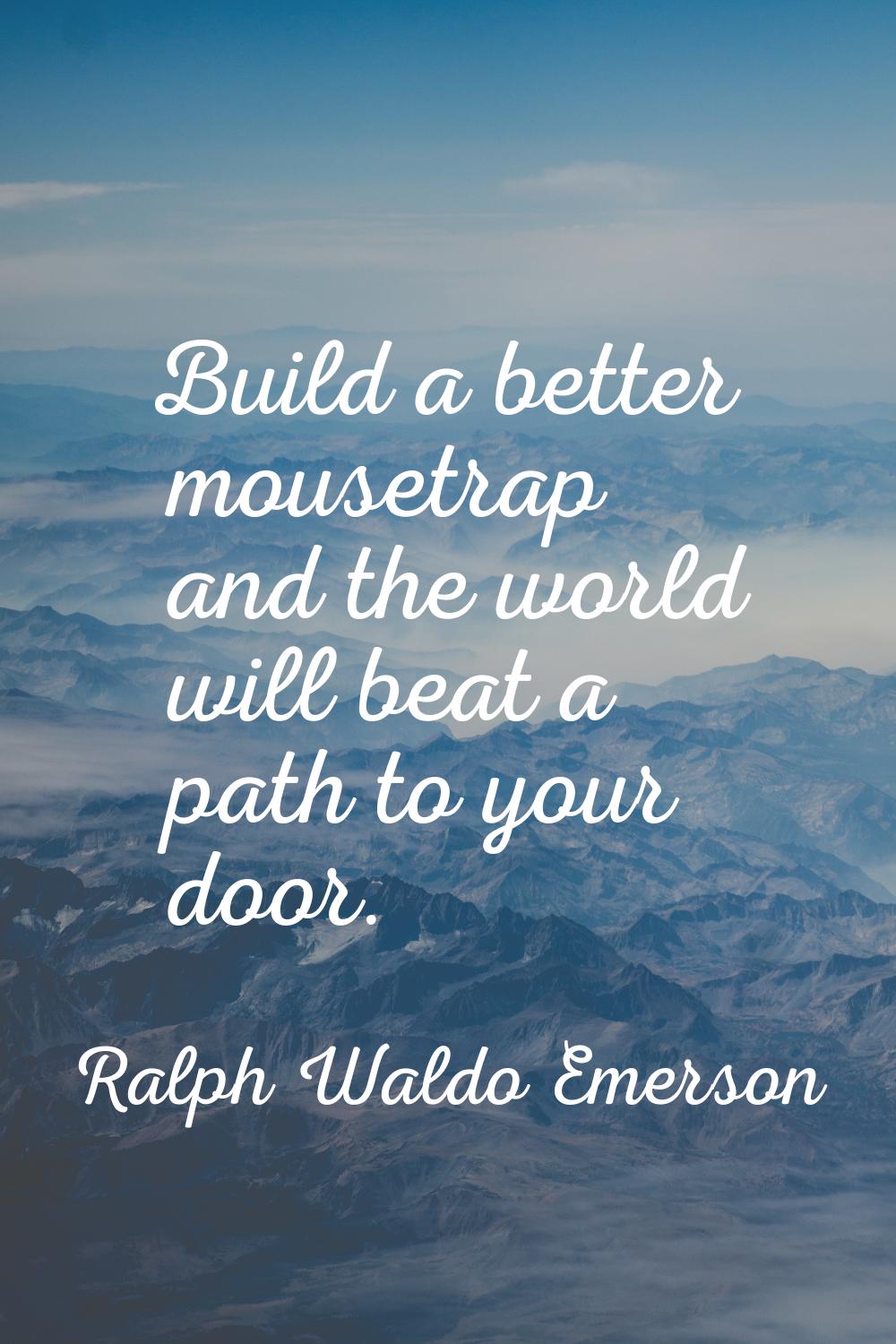 Build a better mousetrap and the world will beat a path to your door.
