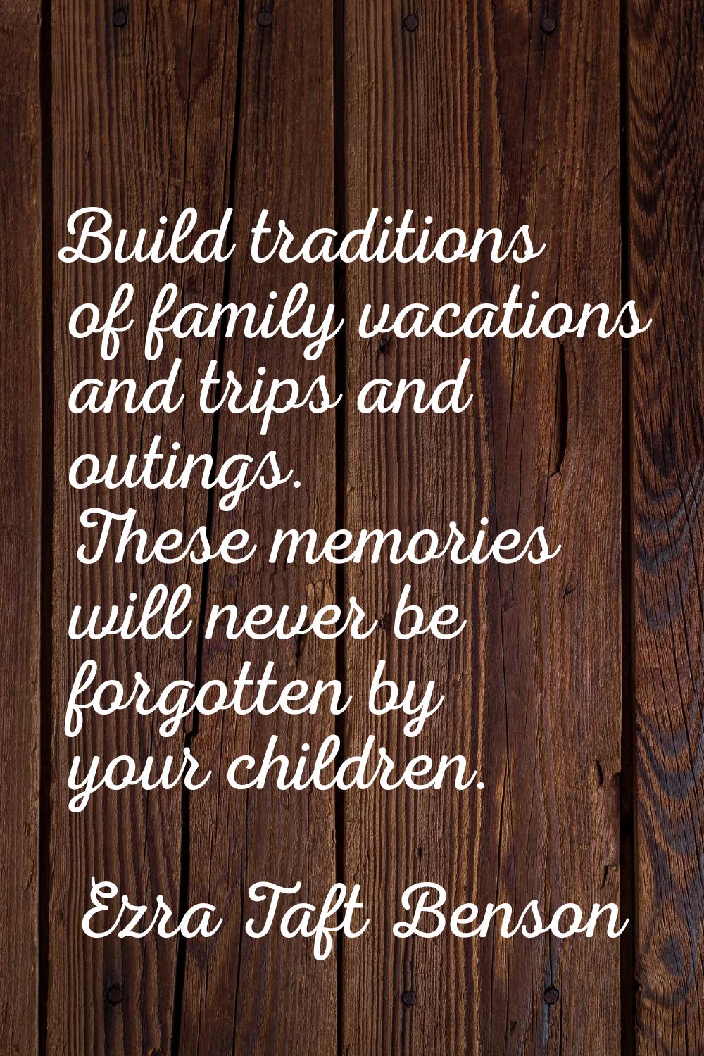 Build traditions of family vacations and trips and outings. These memories will never be forgotten 