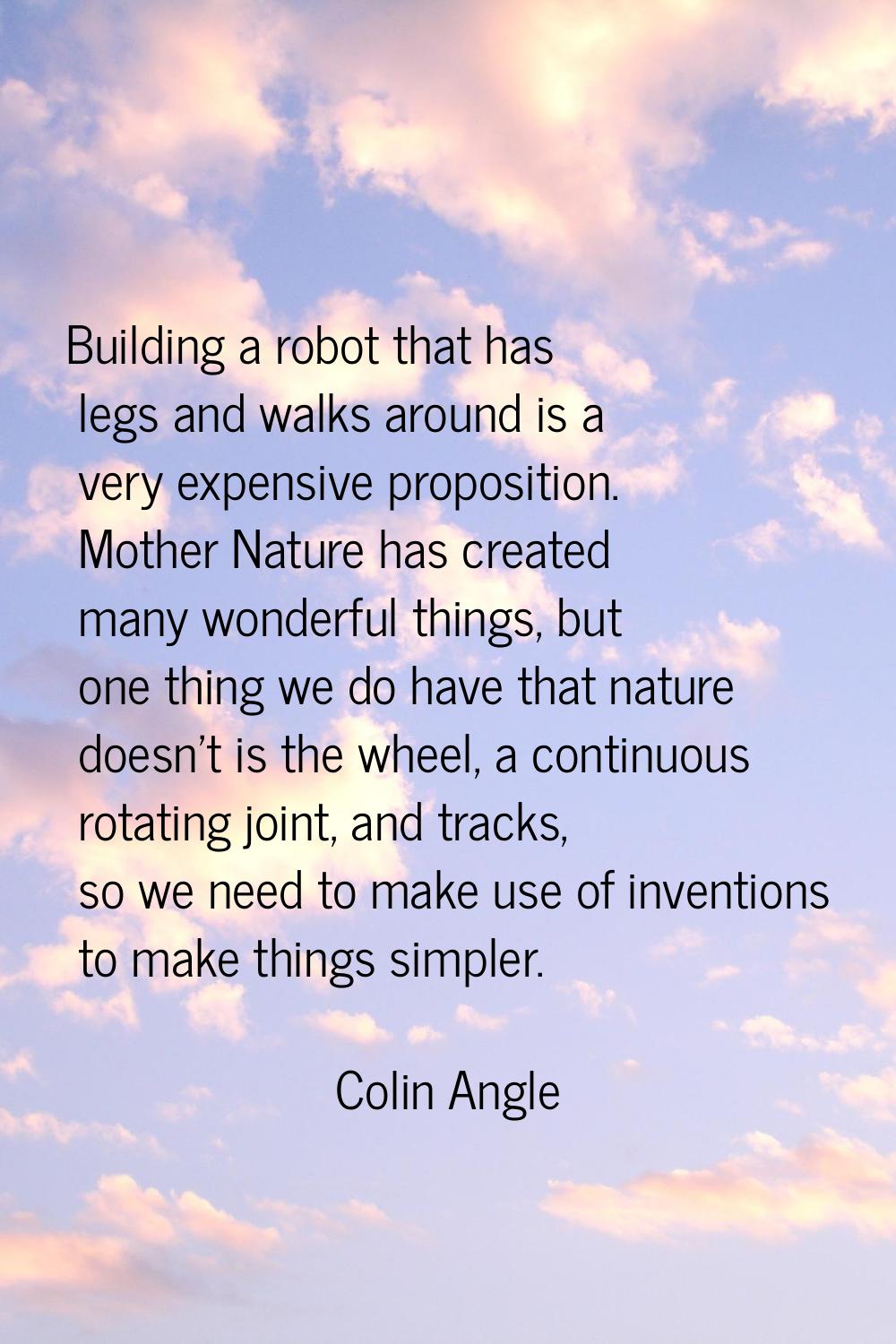 Building a robot that has legs and walks around is a very expensive proposition. Mother Nature has 