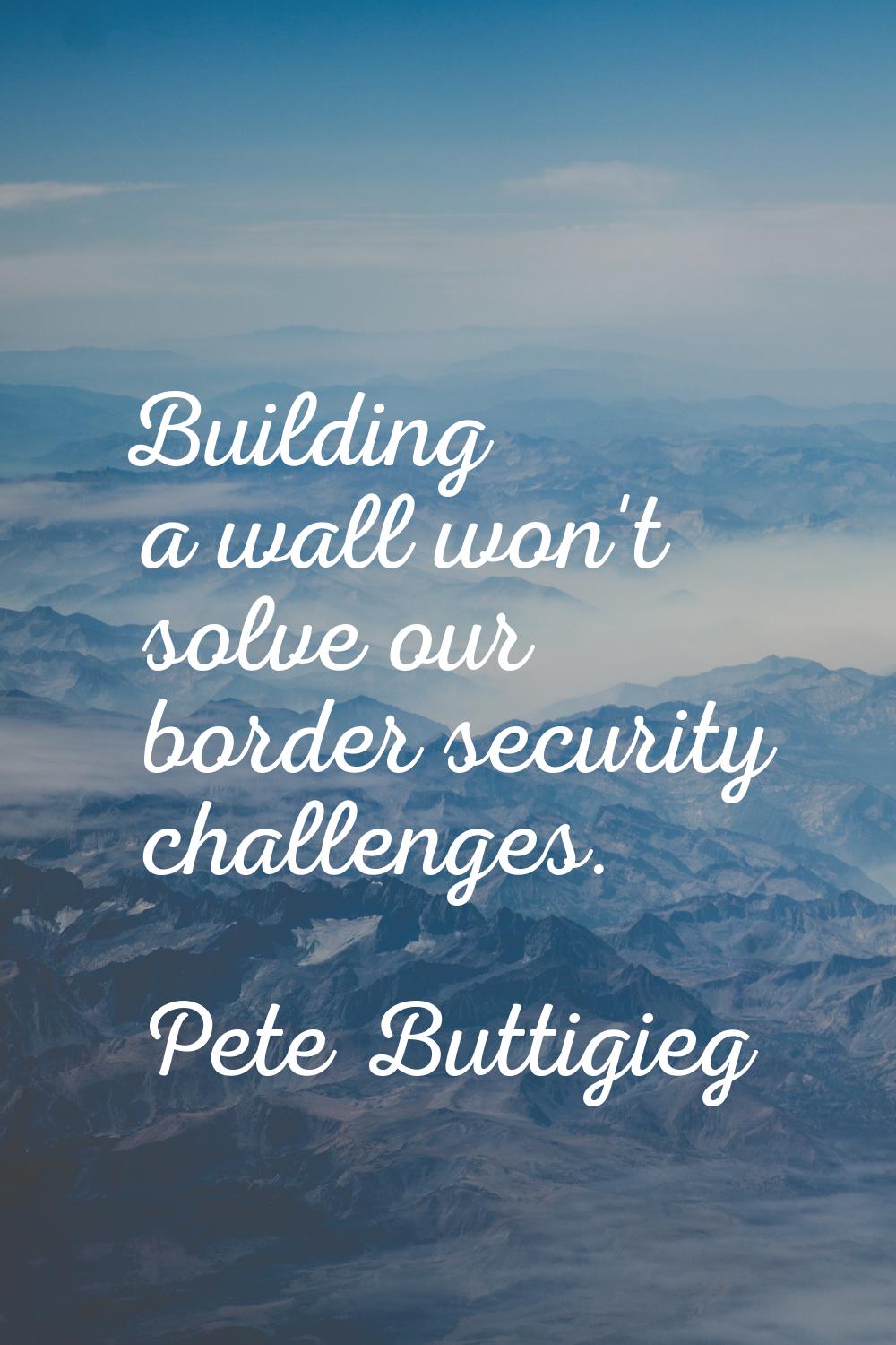 Building a wall won't solve our border security challenges.