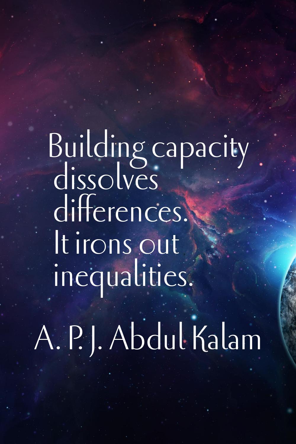 Building capacity dissolves differences. It irons out inequalities.