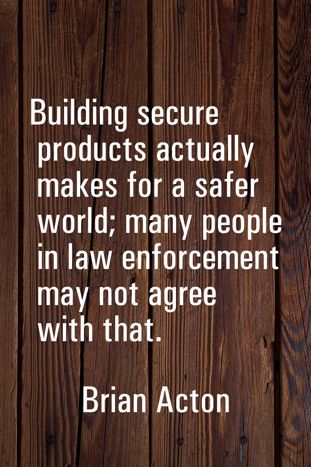 Building secure products actually makes for a safer world; many people in law enforcement may not a