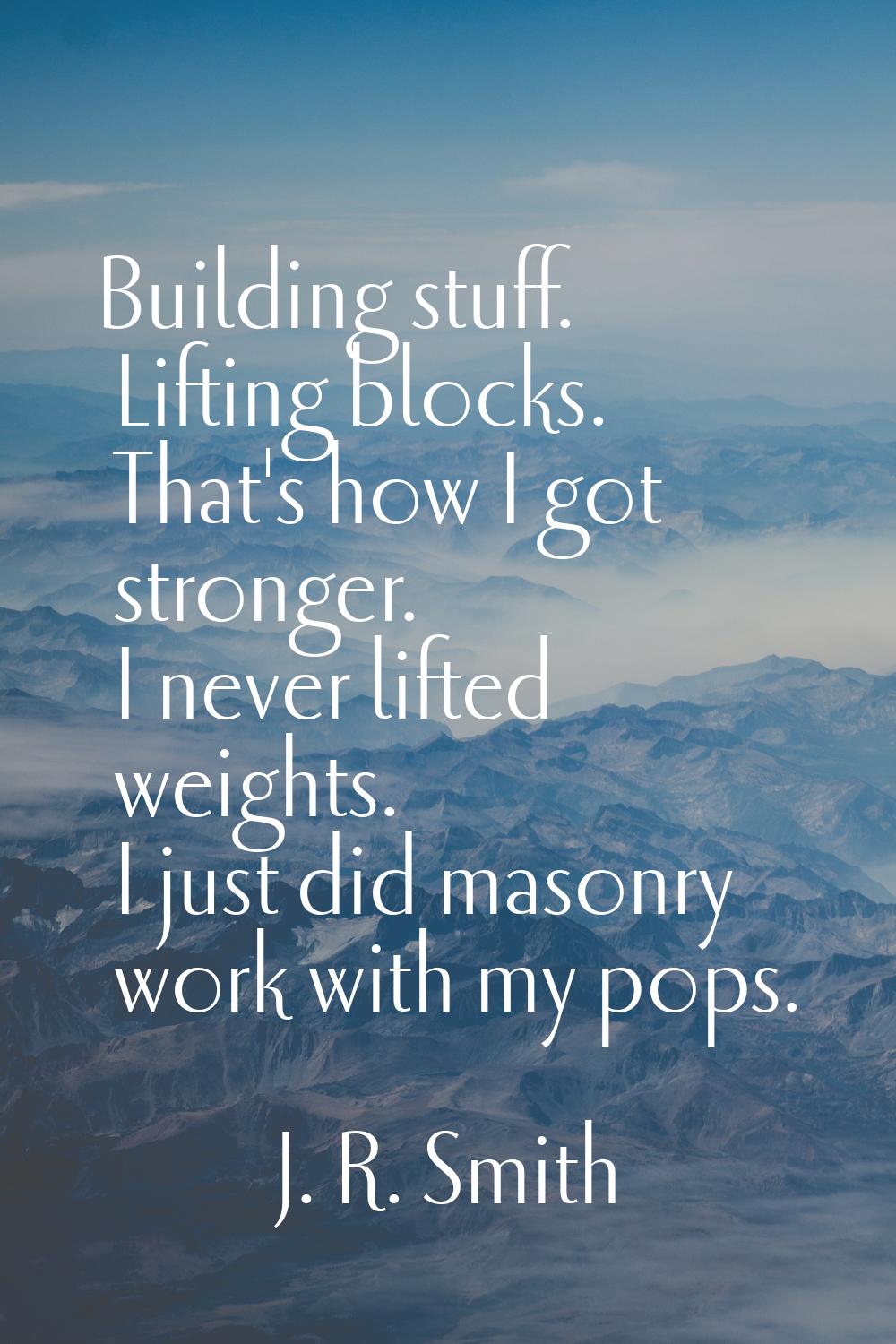 Building stuff. Lifting blocks. That's how I got stronger. I never lifted weights. I just did mason