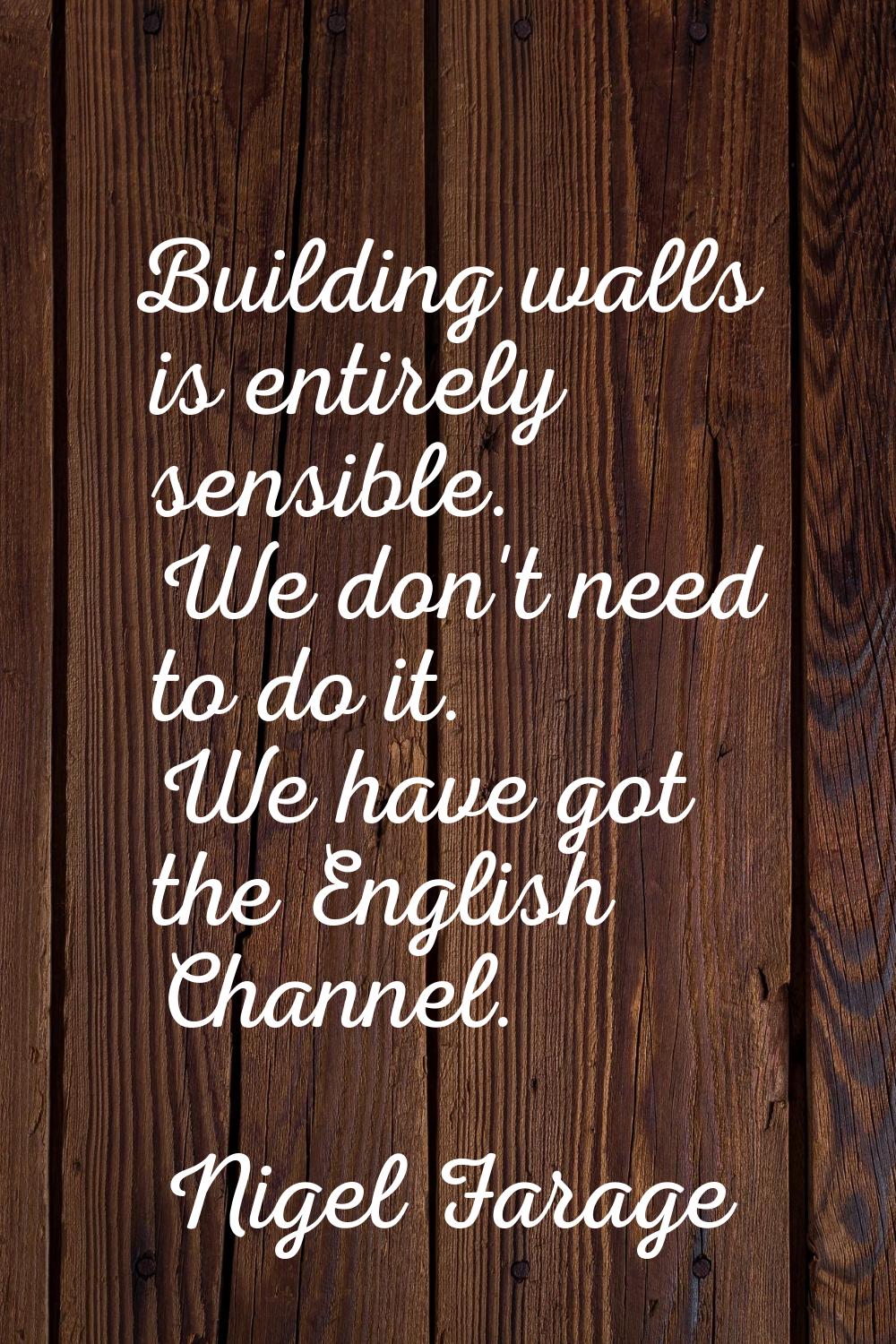 Building walls is entirely sensible. We don't need to do it. We have got the English Channel.