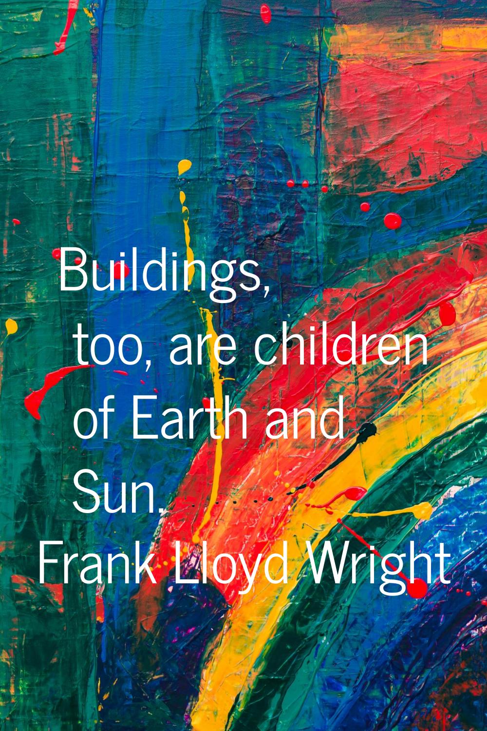 Buildings, too, are children of Earth and Sun.