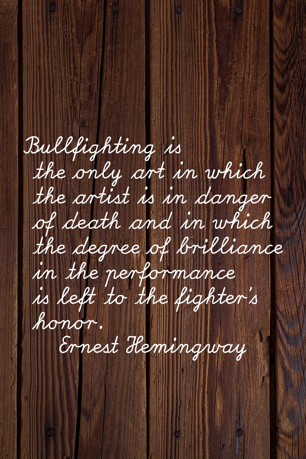 Bullfighting is the only art in which the artist is in danger of death and in which the degree of b