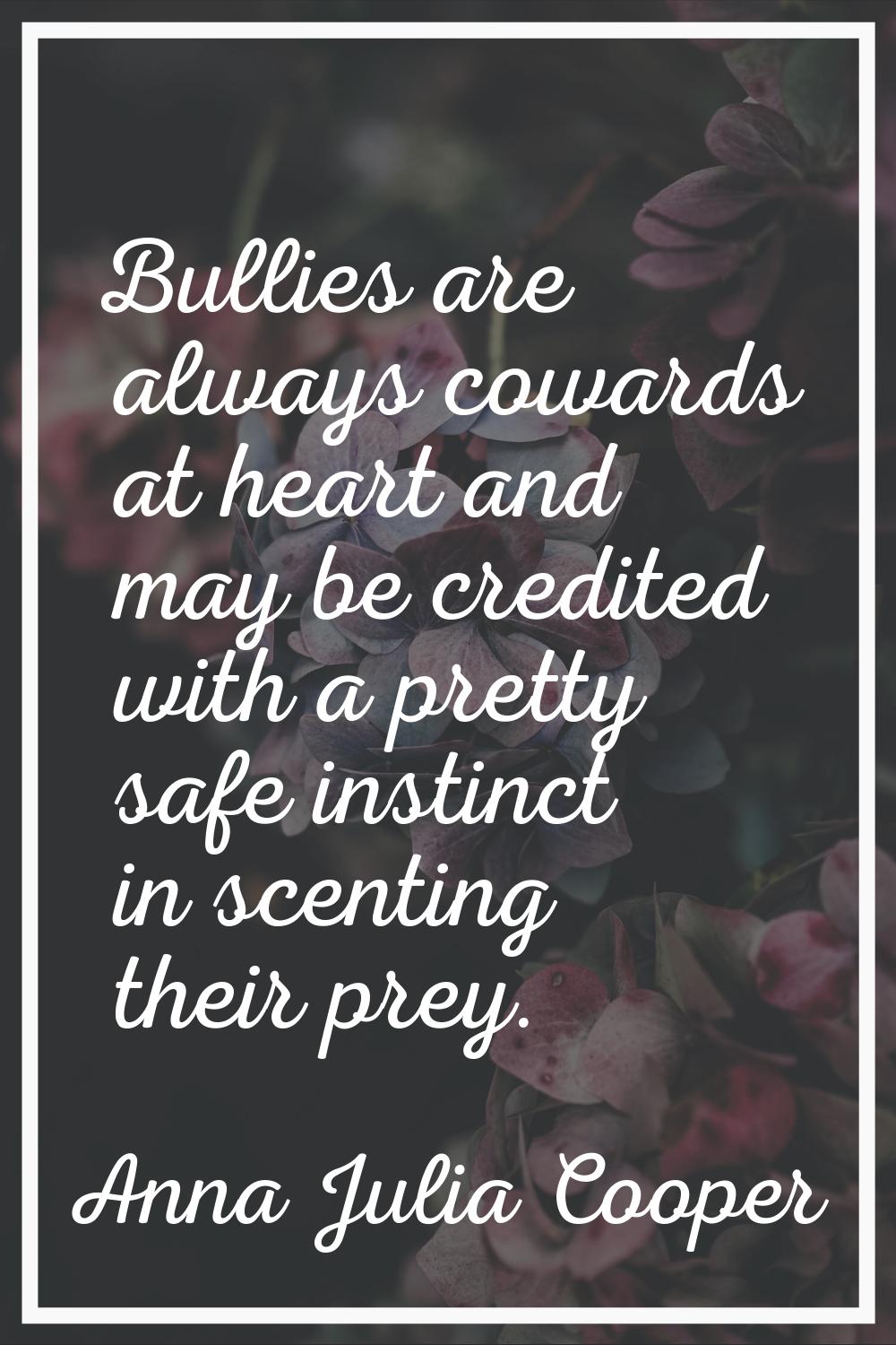 Bullies are always cowards at heart and may be credited with a pretty safe instinct in scenting the