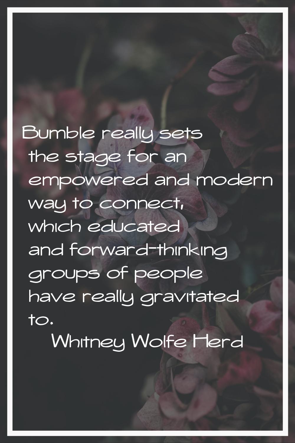 Bumble really sets the stage for an empowered and modern way to connect, which educated and forward