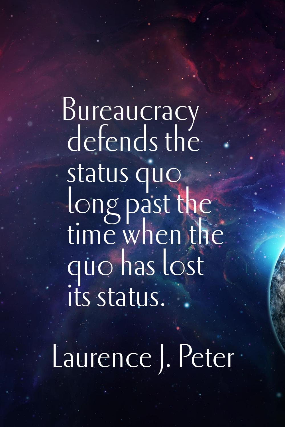Bureaucracy defends the status quo long past the time when the quo has lost its status.