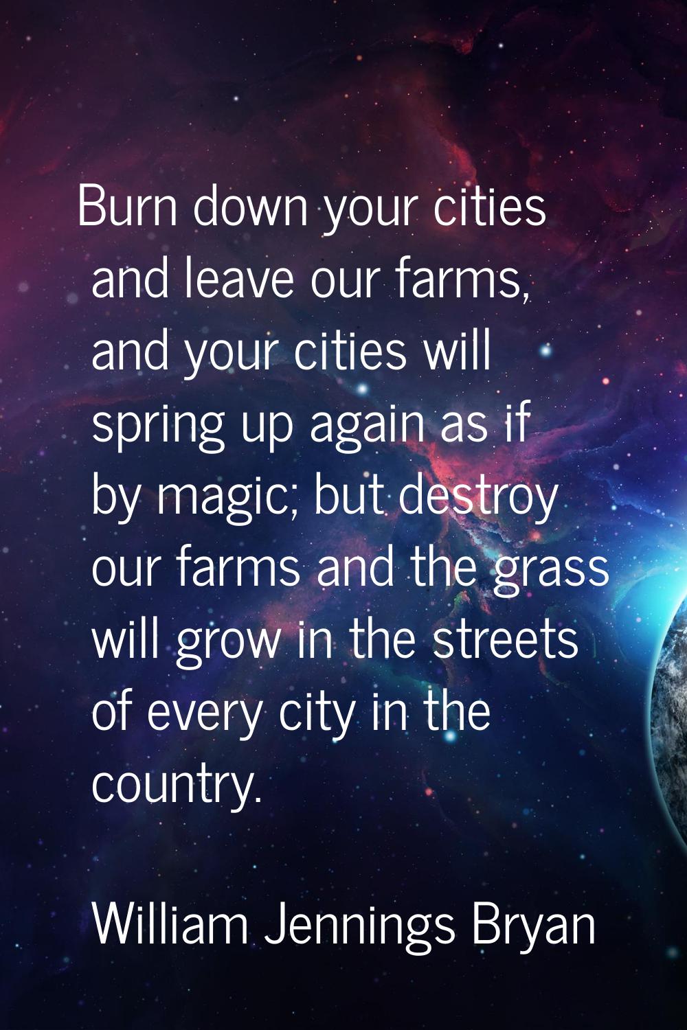 Burn down your cities and leave our farms, and your cities will spring up again as if by magic; but