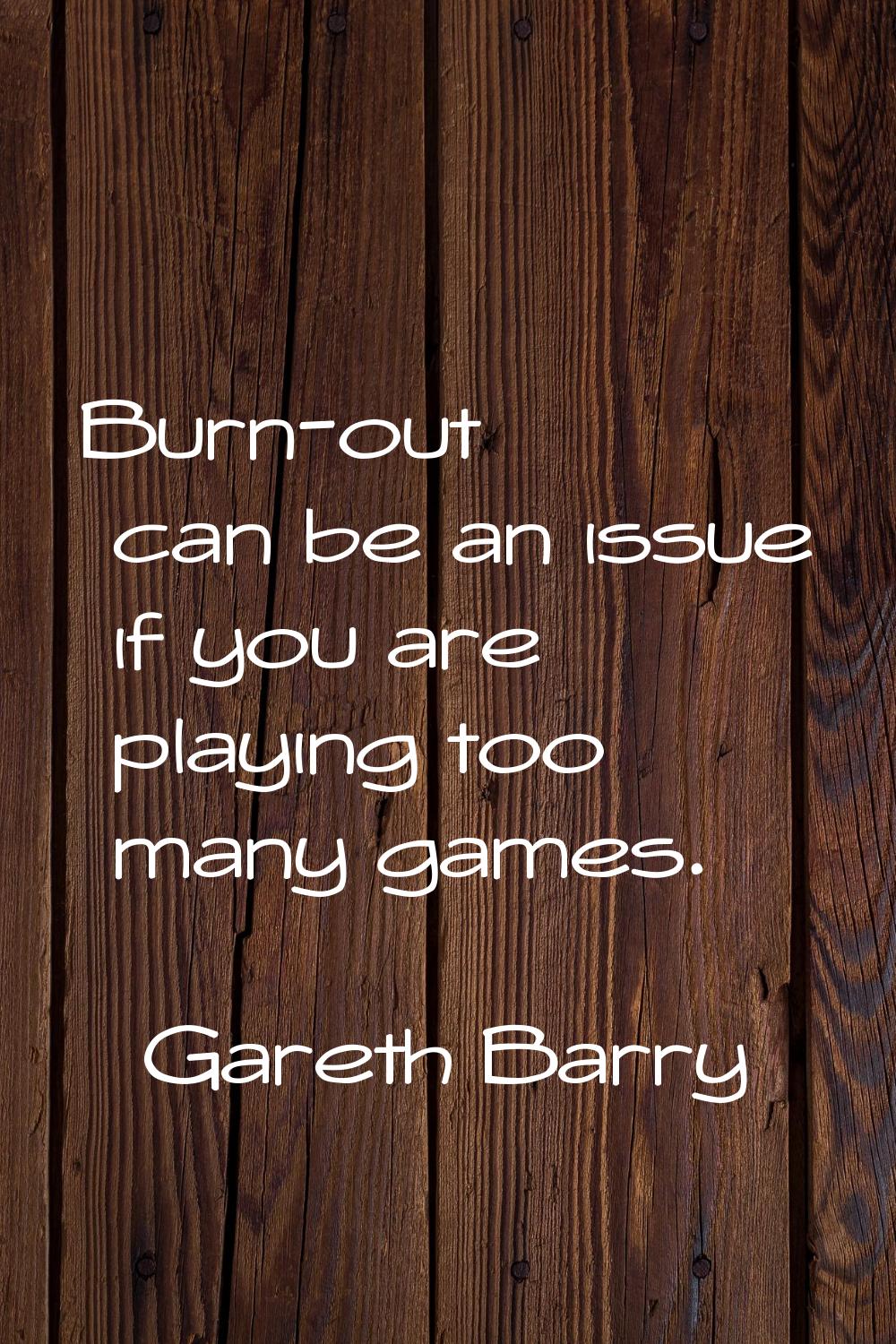 Burn-out can be an issue if you are playing too many games.