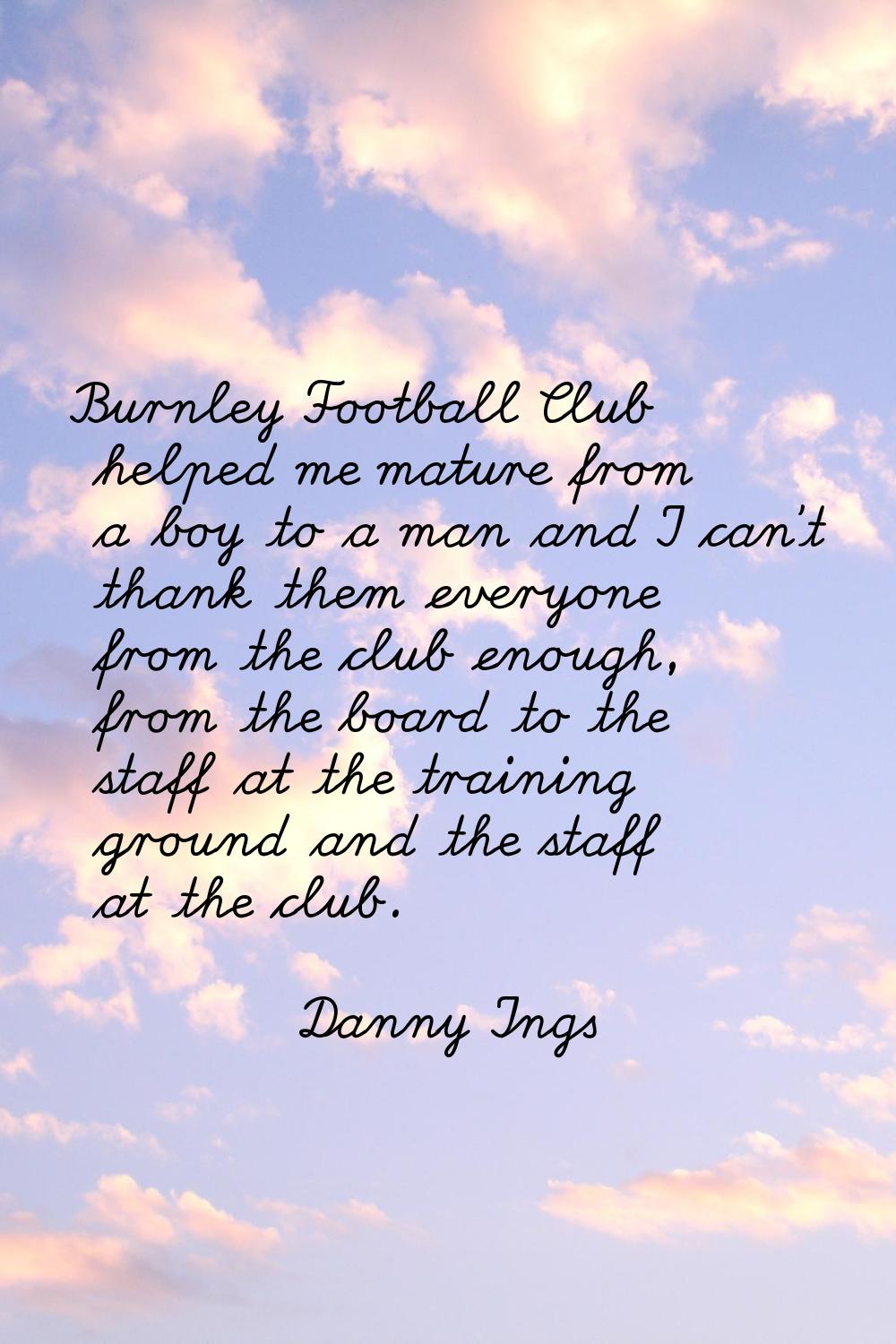 Burnley Football Club helped me mature from a boy to a man and I can't thank them everyone from the