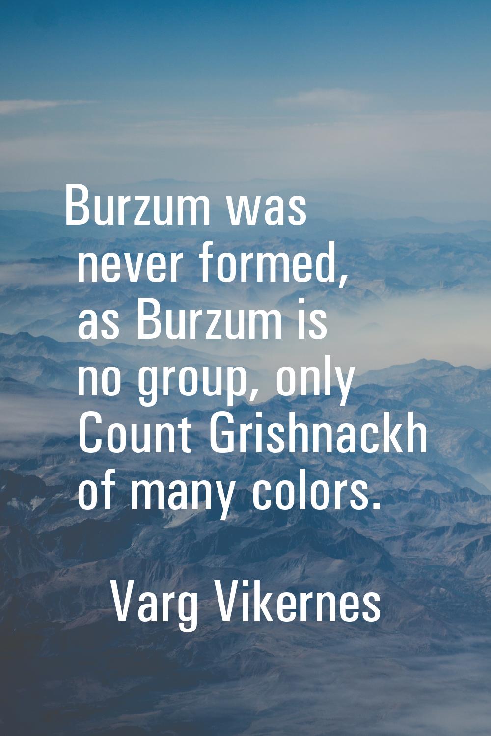Burzum was never formed, as Burzum is no group, only Count Grishnackh of many colors.