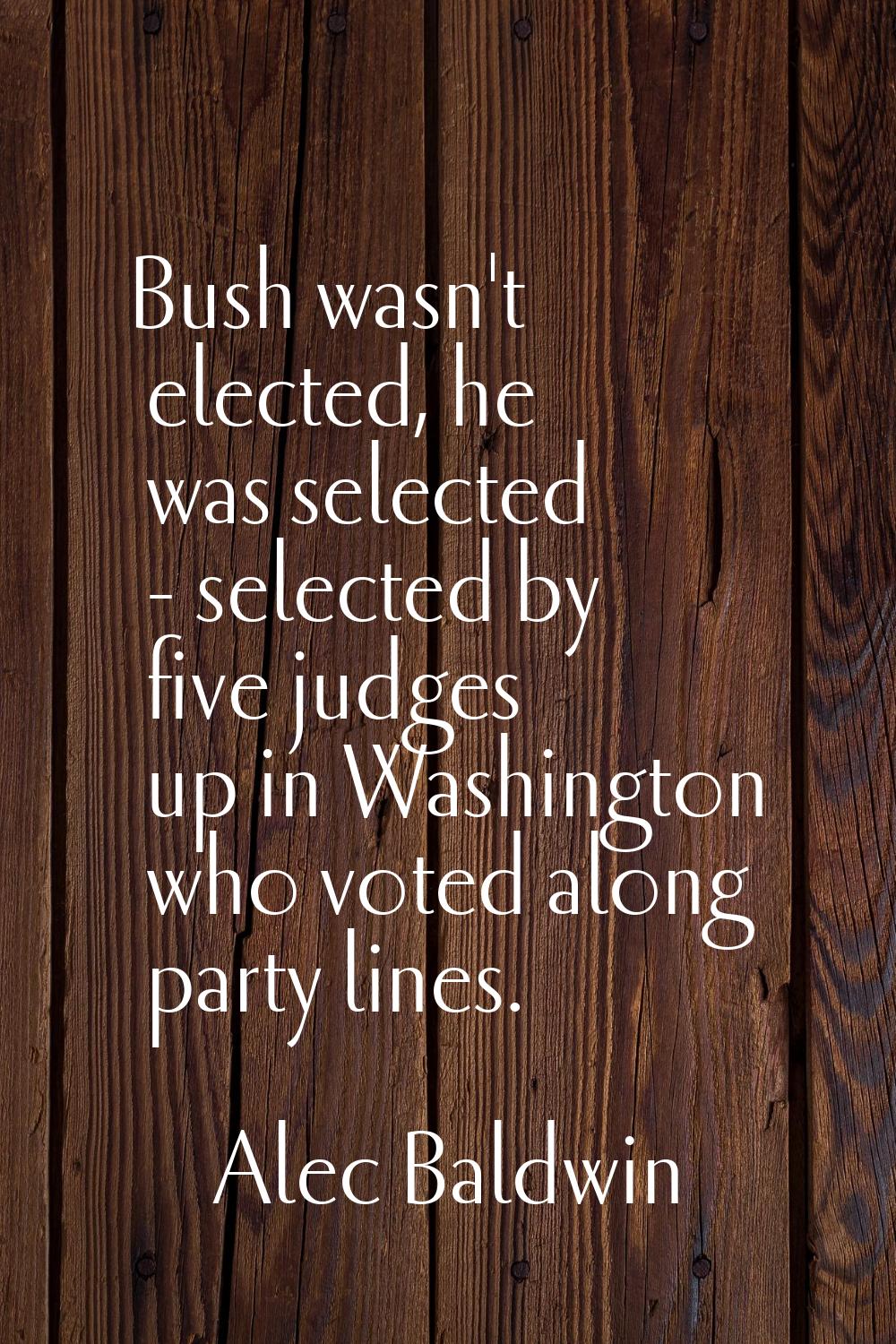 Bush wasn't elected, he was selected - selected by five judges up in Washington who voted along par
