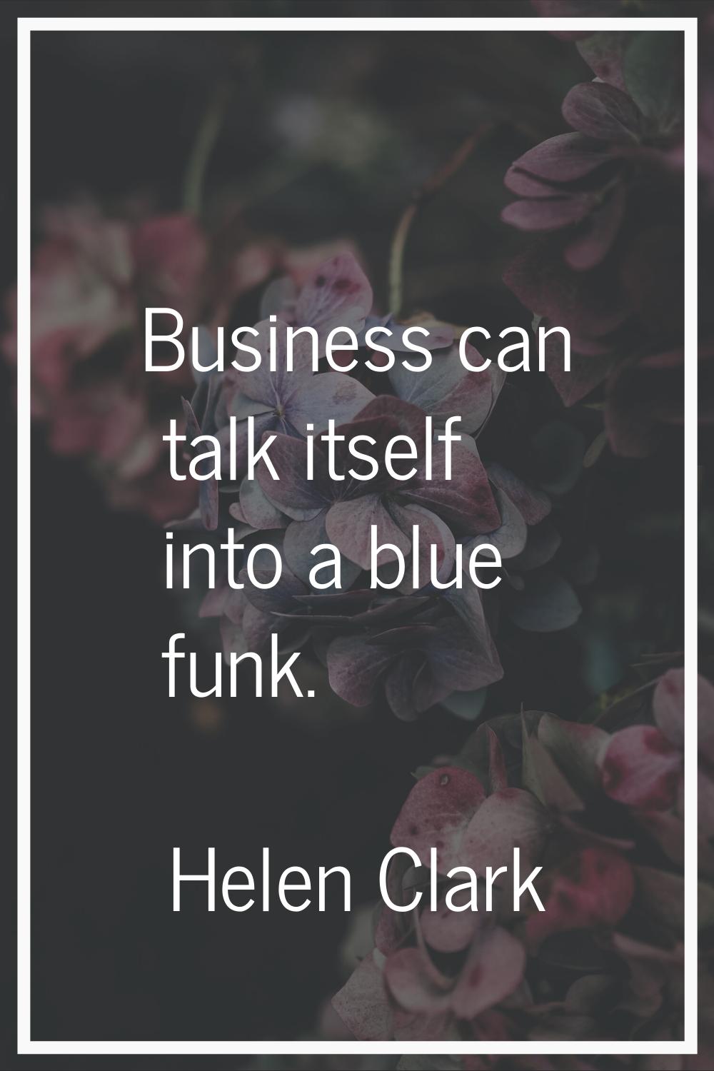 Business can talk itself into a blue funk.