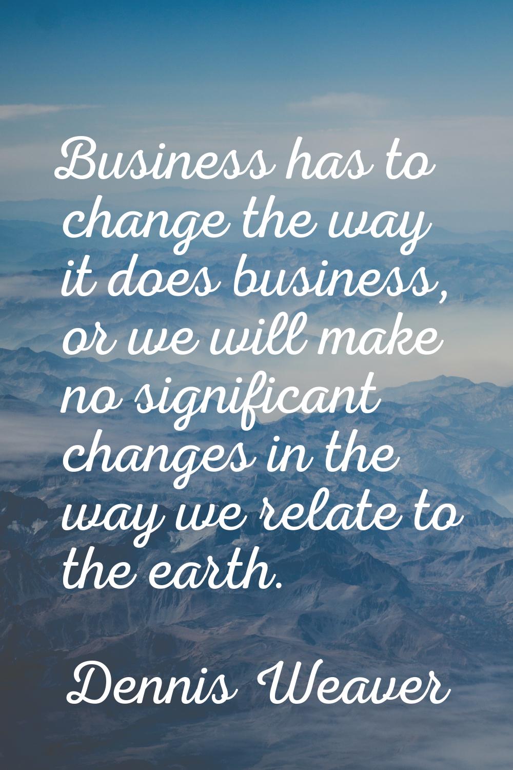 Business has to change the way it does business, or we will make no significant changes in the way 