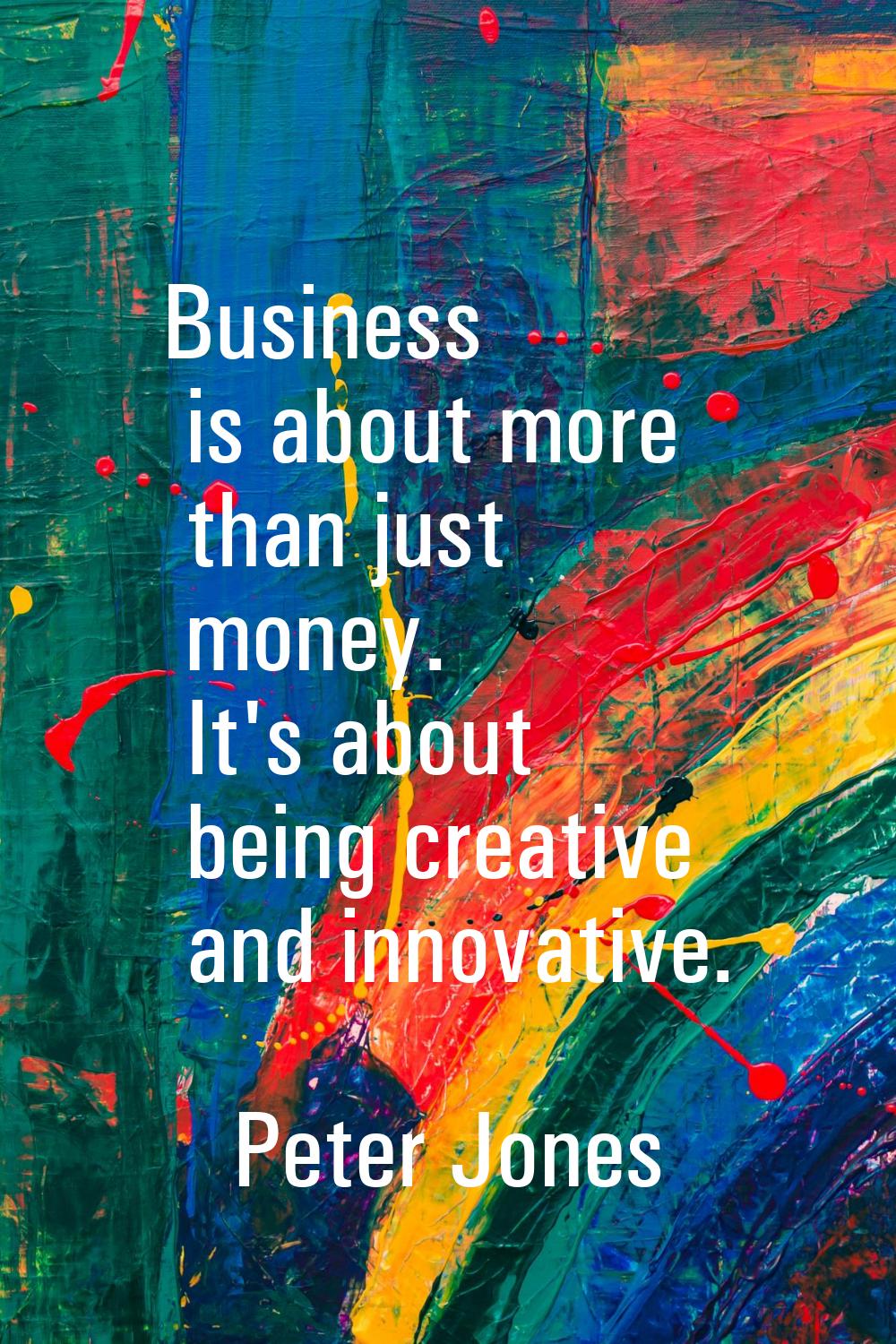Business is about more than just money. It's about being creative and innovative.
