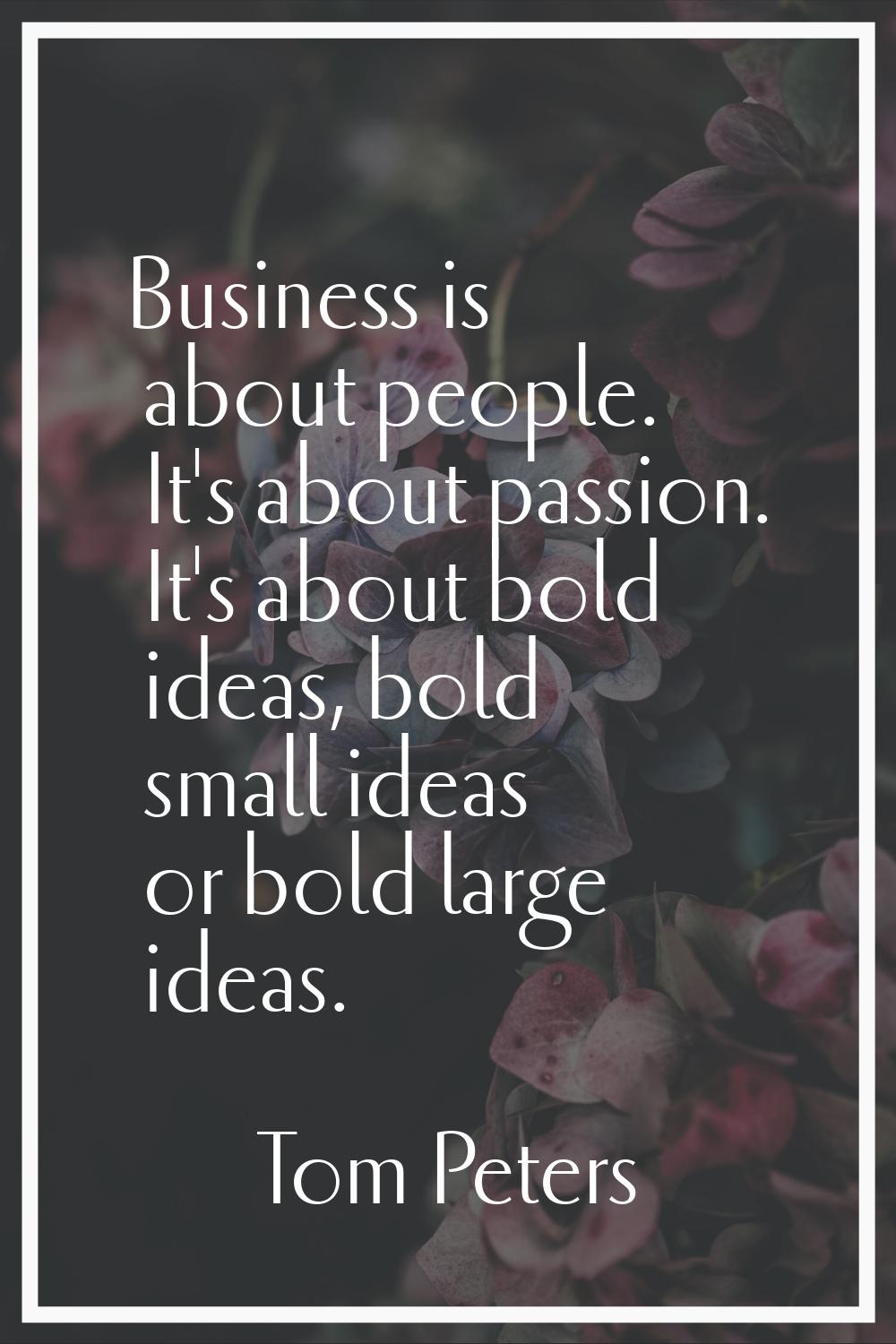 Business is about people. It's about passion. It's about bold ideas, bold small ideas or bold large