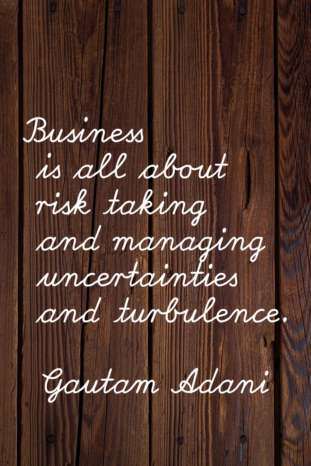 Business is all about risk taking and managing uncertainties and turbulence.