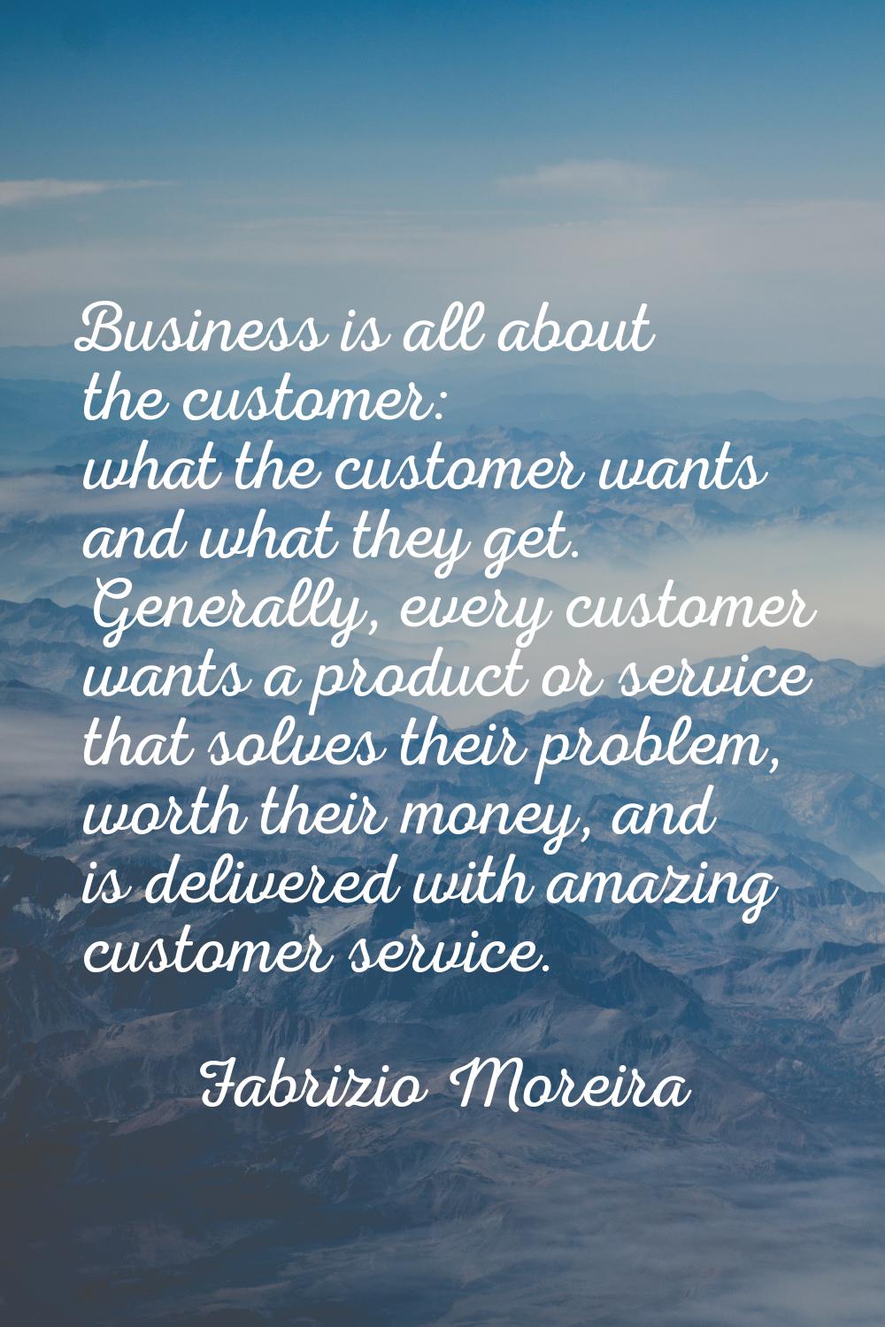 Business is all about the customer: what the customer wants and what they get. Generally, every cus