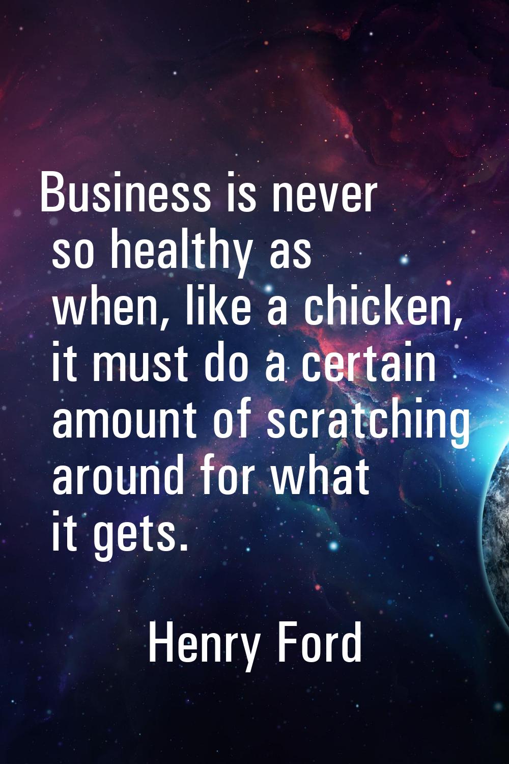 Business is never so healthy as when, like a chicken, it must do a certain amount of scratching aro