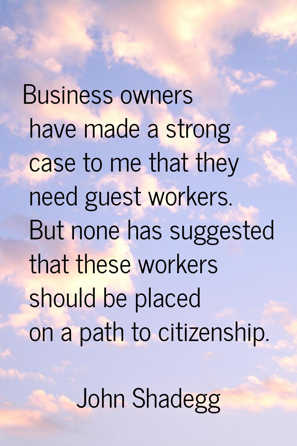 Business owners have made a strong case to me that they need guest workers. But none has suggested 