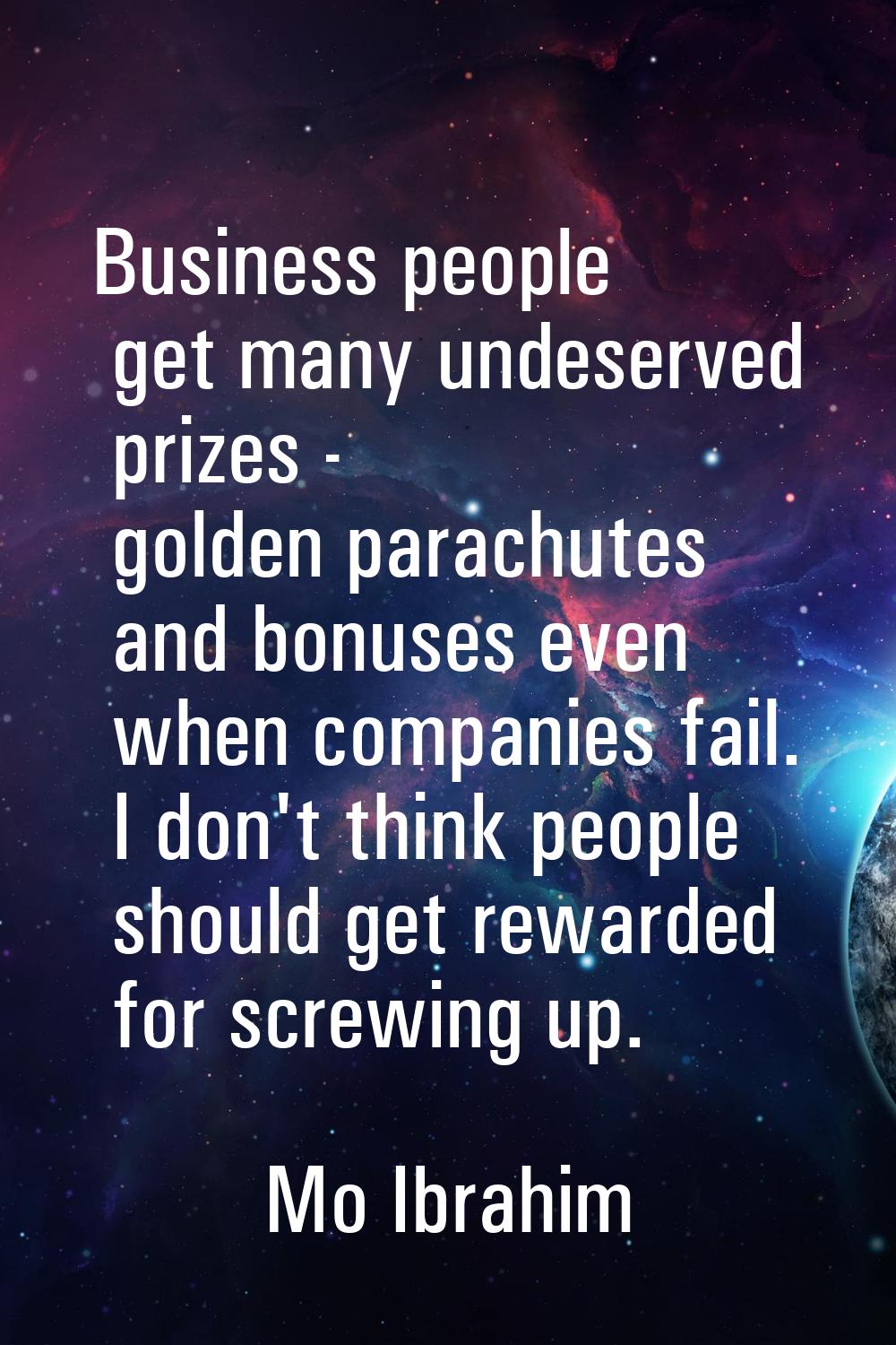 Business people get many undeserved prizes - golden parachutes and bonuses even when companies fail