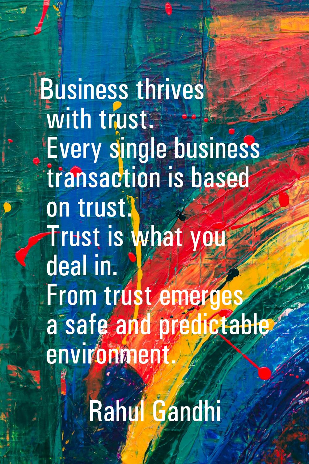 Business thrives with trust. Every single business transaction is based on trust. Trust is what you